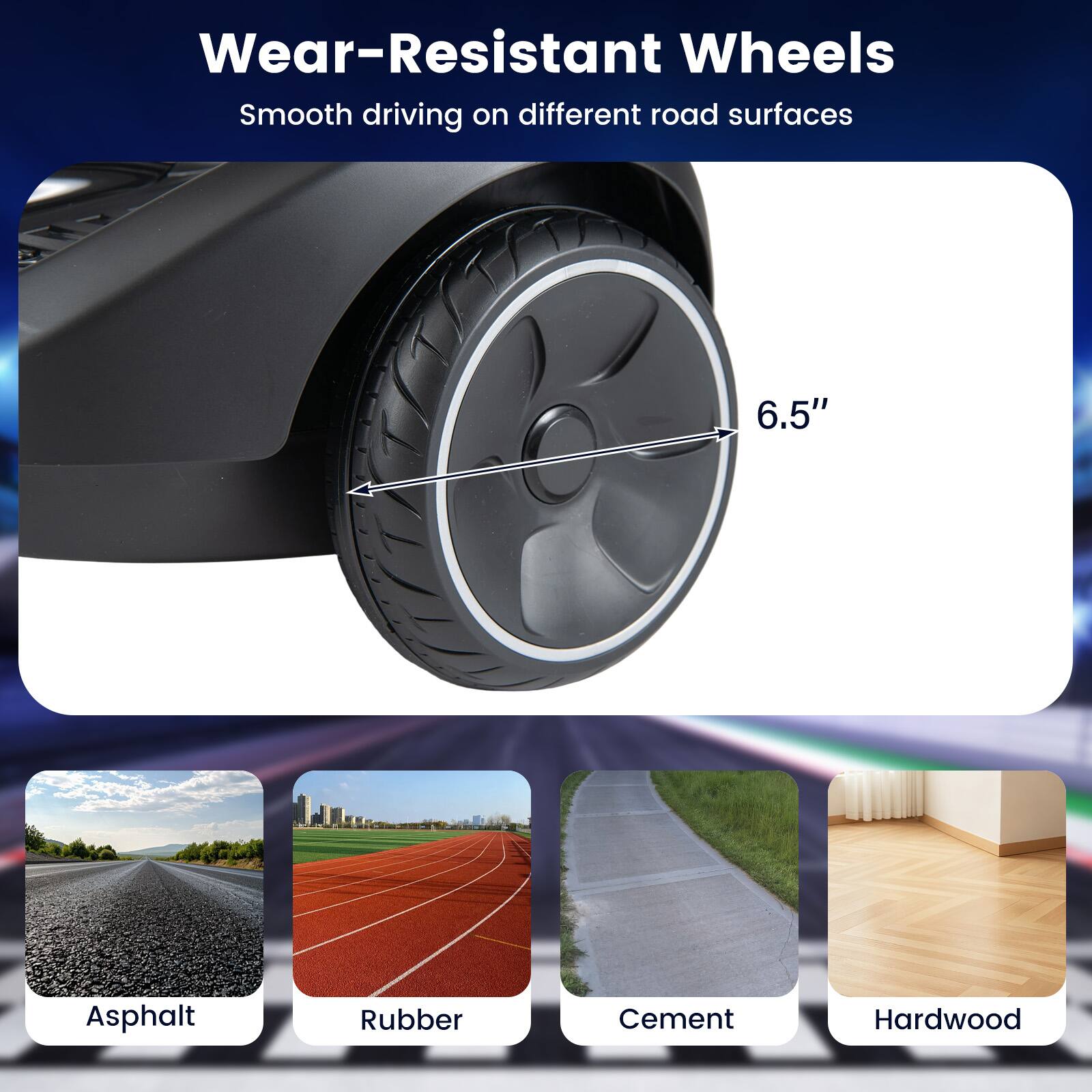 Wear-Resistant Wheels  
Smooth driving on different road surfaces

6.5"

Asphalt  
Rubber  
Cement  
Hardwood