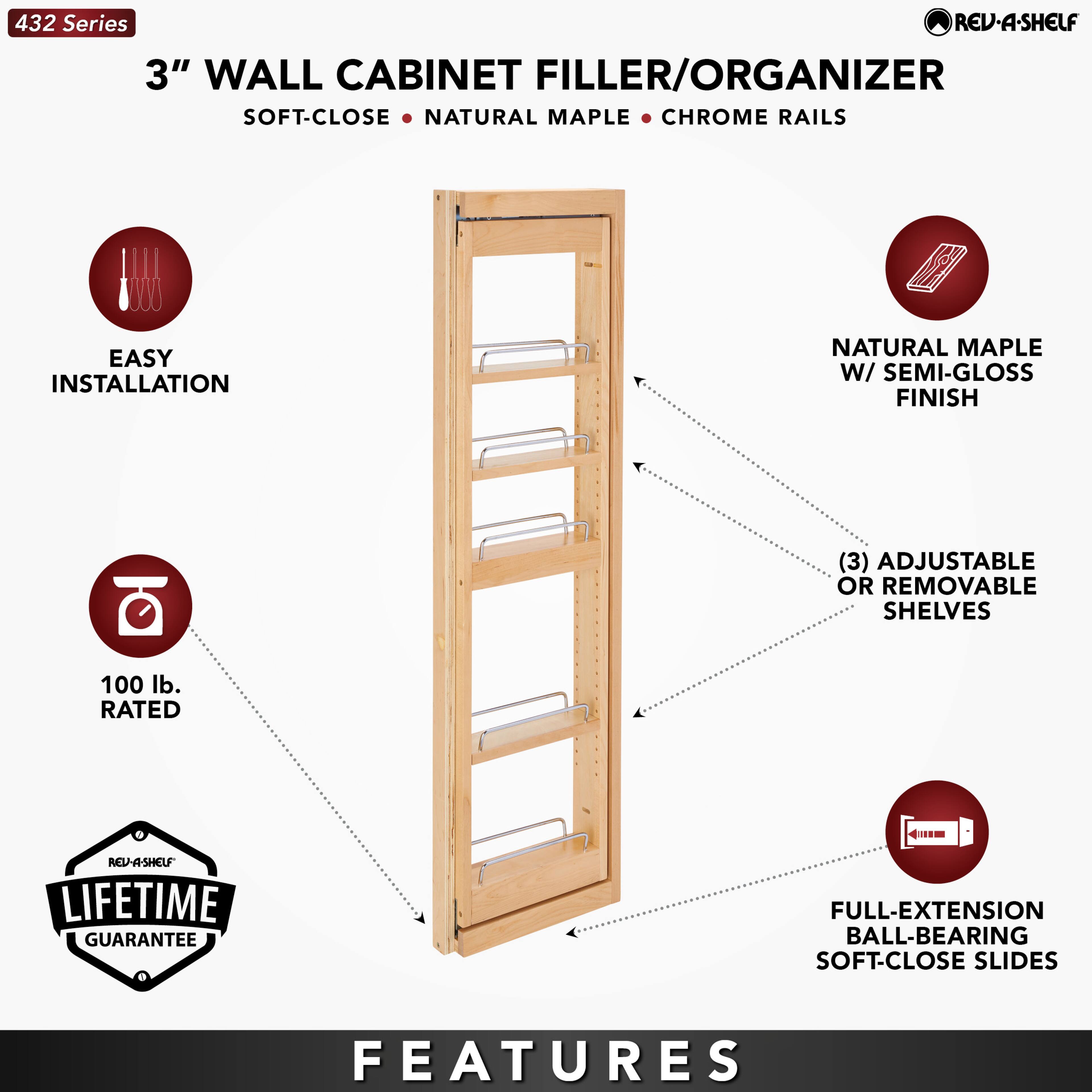 432 Series  
3" WALL CABINET FILLER/ORGANIZER  
SOFT-CLOSE • NATURAL MAPLE • CHROME RAILS  

EASY INSTALLATION  
100 lb. RATED  
LIFETIME GUARANTEE  

FEATURES  
NATURAL MAPLE W/ SEMI-GLOSS FINISH  
(3) ADJUSTABLE OR REMOVABLE SHELVES  
FULL-EXTENSION BALL-BEARING SOFT-CLOSE SLIDES