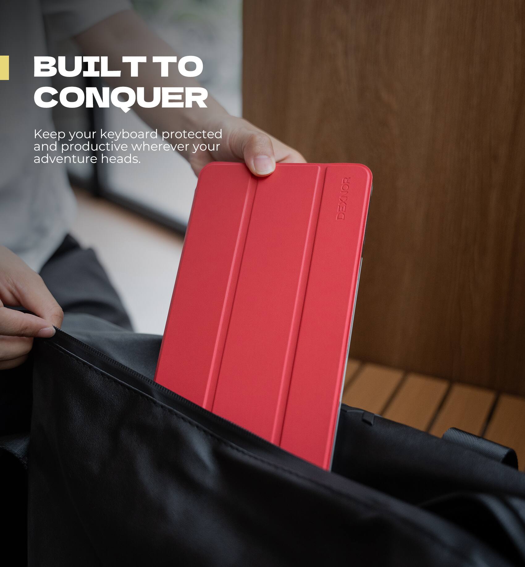 BUILT TO CONQUER  
Keep your keyboard protected and productive wherever your adventure heads.  
DEXNOR