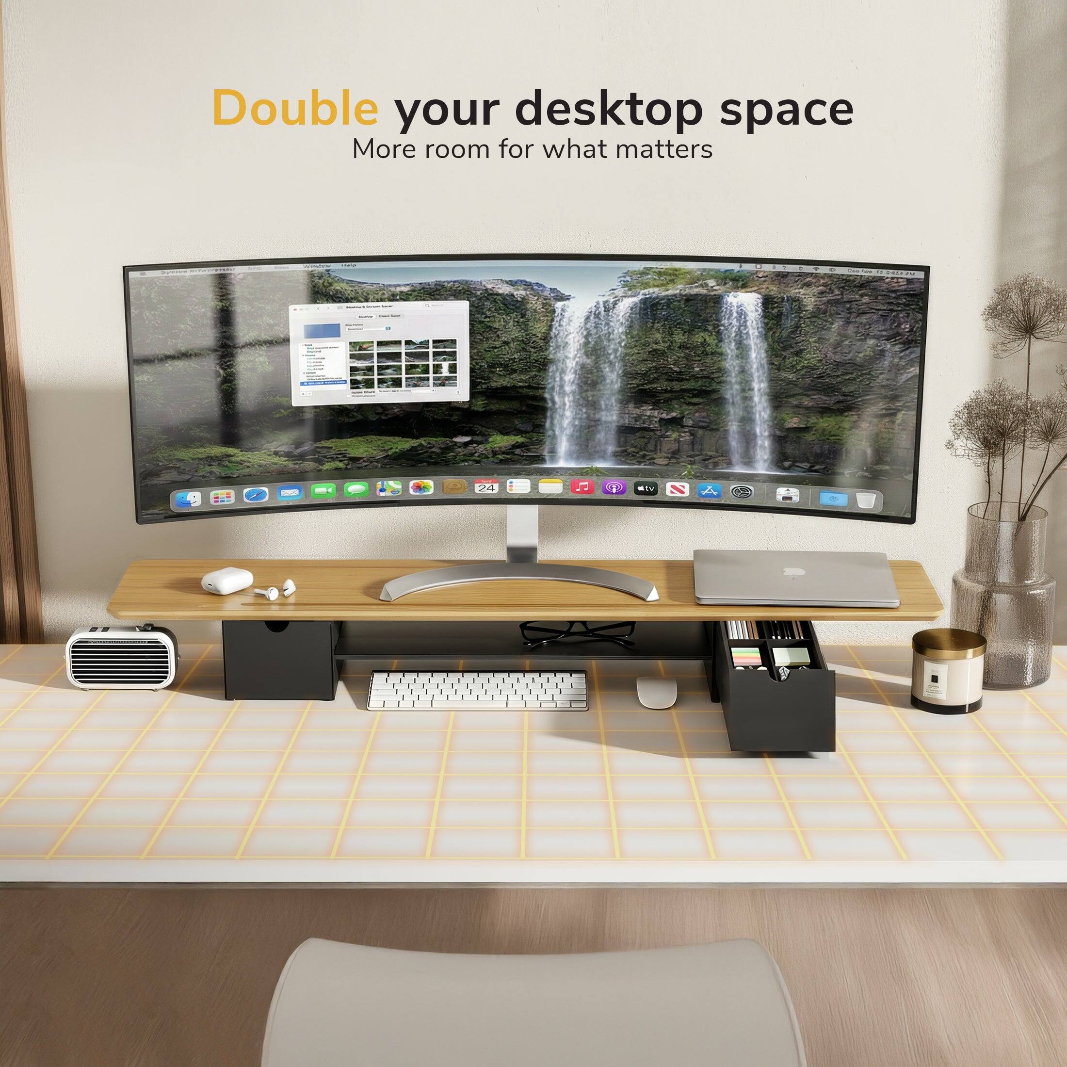 Double your desktop space  
More room for what matters