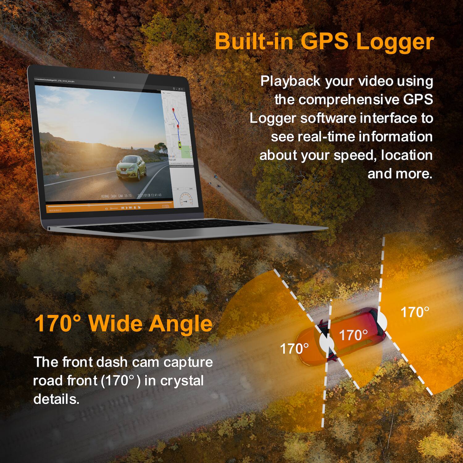 **Built-in GPS Logger**

Playback your video using the comprehensive GPS Logger software interface to see real-time information about your speed, location, and more.

**170° Wide Angle**

The front dash cam captures road front (170°) in crystal details.