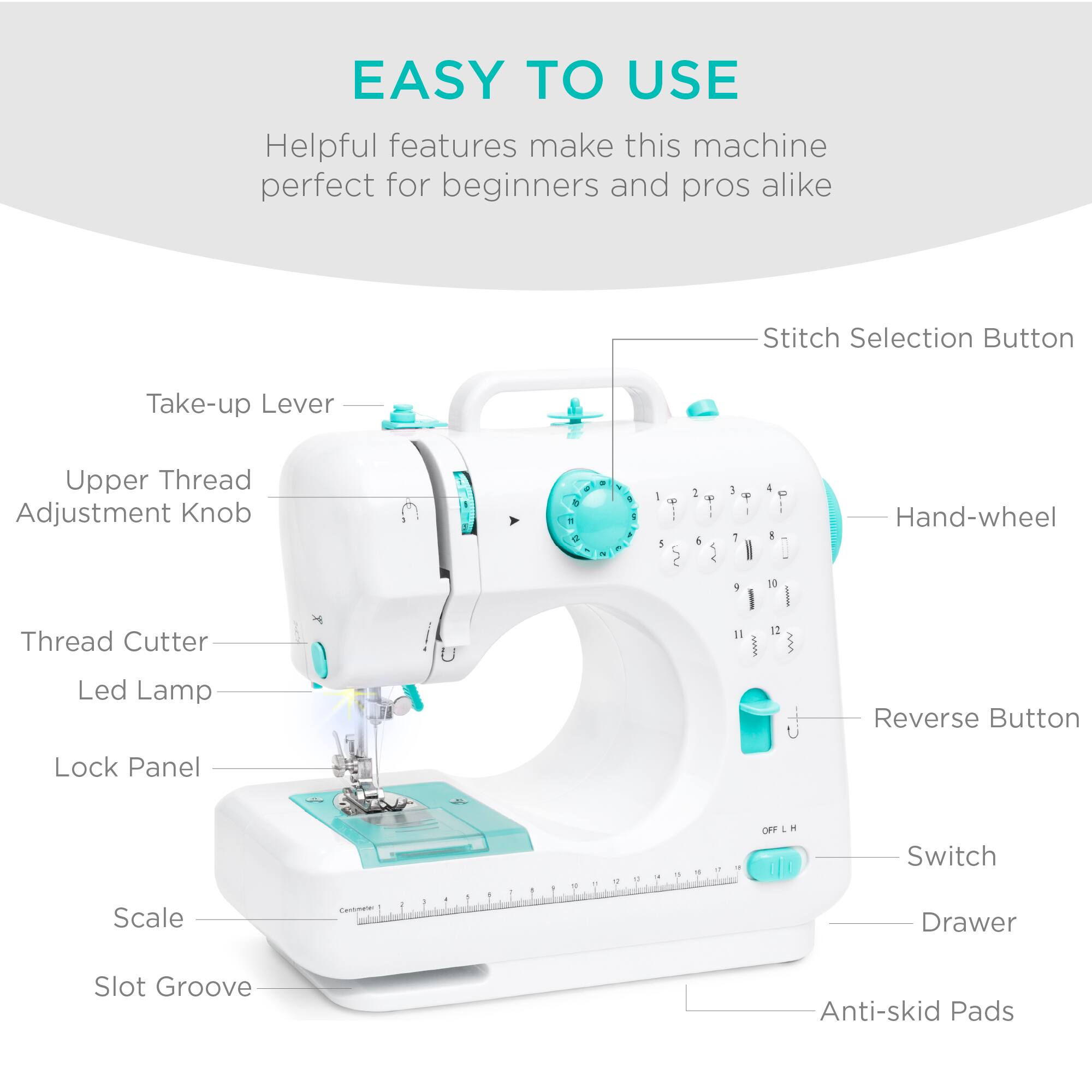 EASY TO USE  
Helpful features make this machine perfect for beginners and pros alike  

- Stitch Selection Button  
- Take-up Lever  
- Upper Thread Adjustment Knob  
- Thread Cutter  
- Led Lamp  
- Lock Panel  
- Scale  
- Slot Groove  
- Hand-wheel  
- Reverse Button  
- Switch  
- Drawer  
- Anti-skid Pads