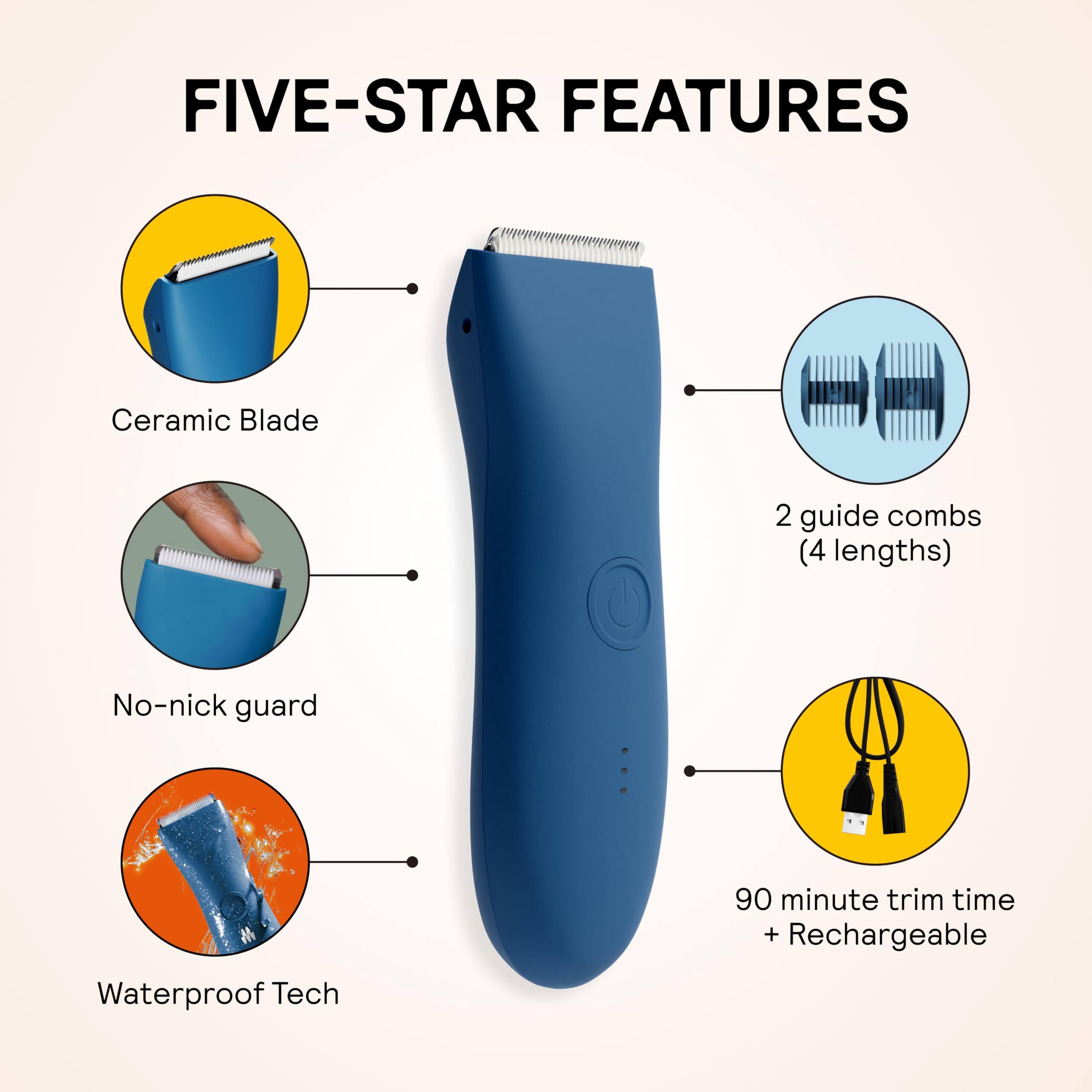 FIVE-STAR FEATURES

- Ceramic Blade
- 2 guide combs (4 lengths)
- No-nick guard
- Waterproof Tech
- 90 minute trim time + Rechargeable