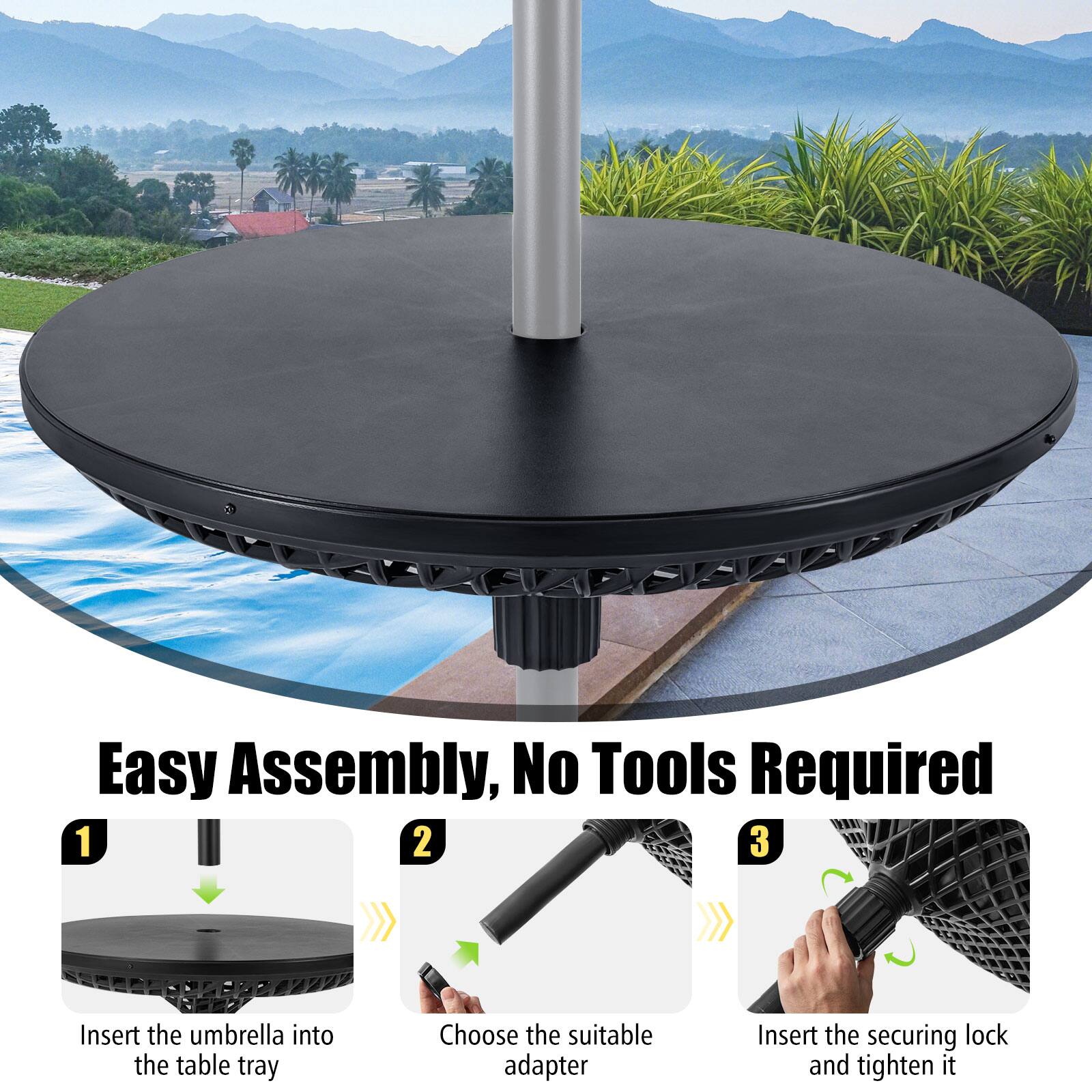 Easy Assembly, No Tools Required

1. Insert the umbrella into the table tray
2. Choose the suitable adapter
3. Insert the securing lock and tighten it