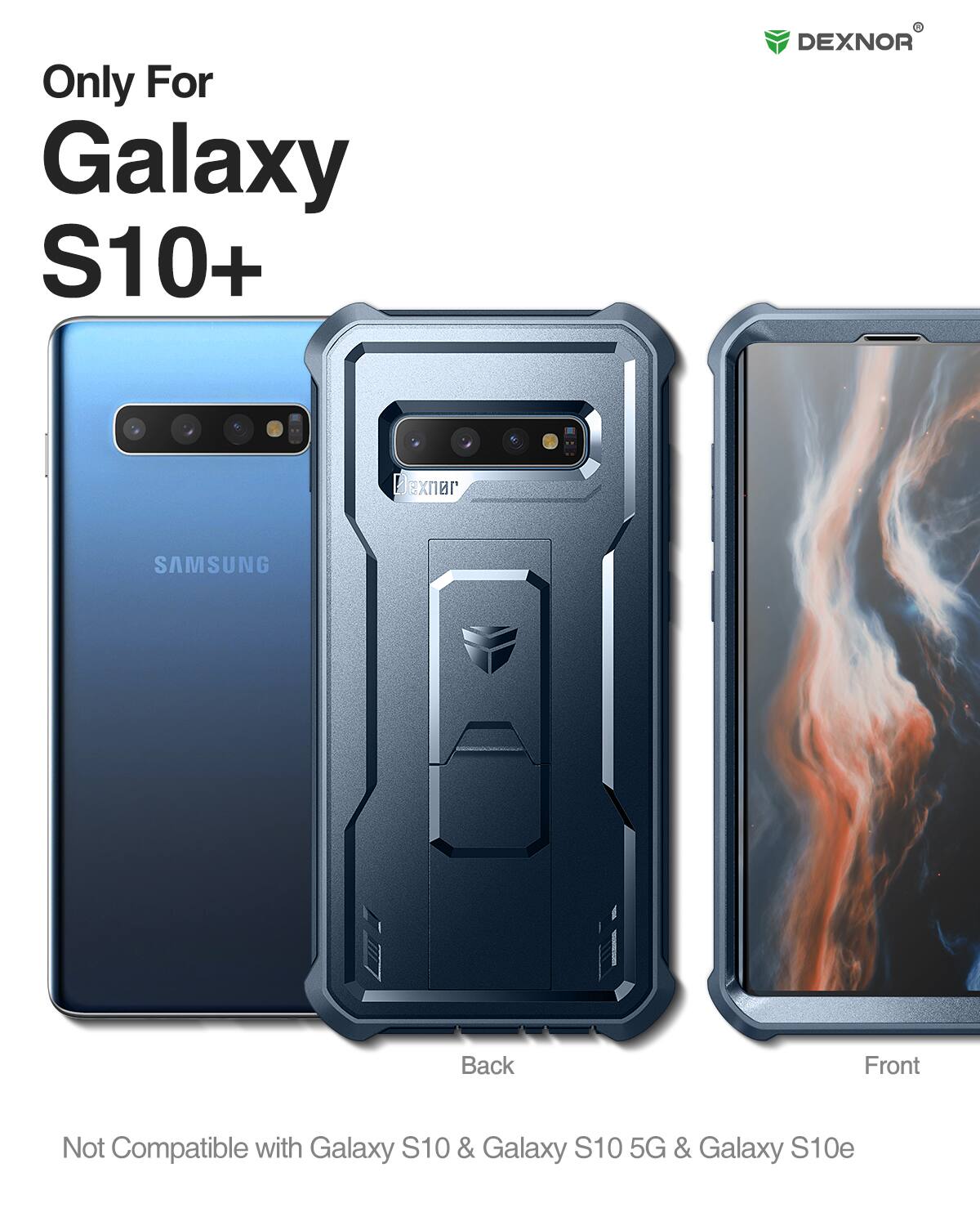 Only For Galaxy S10+  
DEXNOR  
Back Front  
Not Compatible with Galaxy S10 & Galaxy S10 5G & Galaxy S10e
