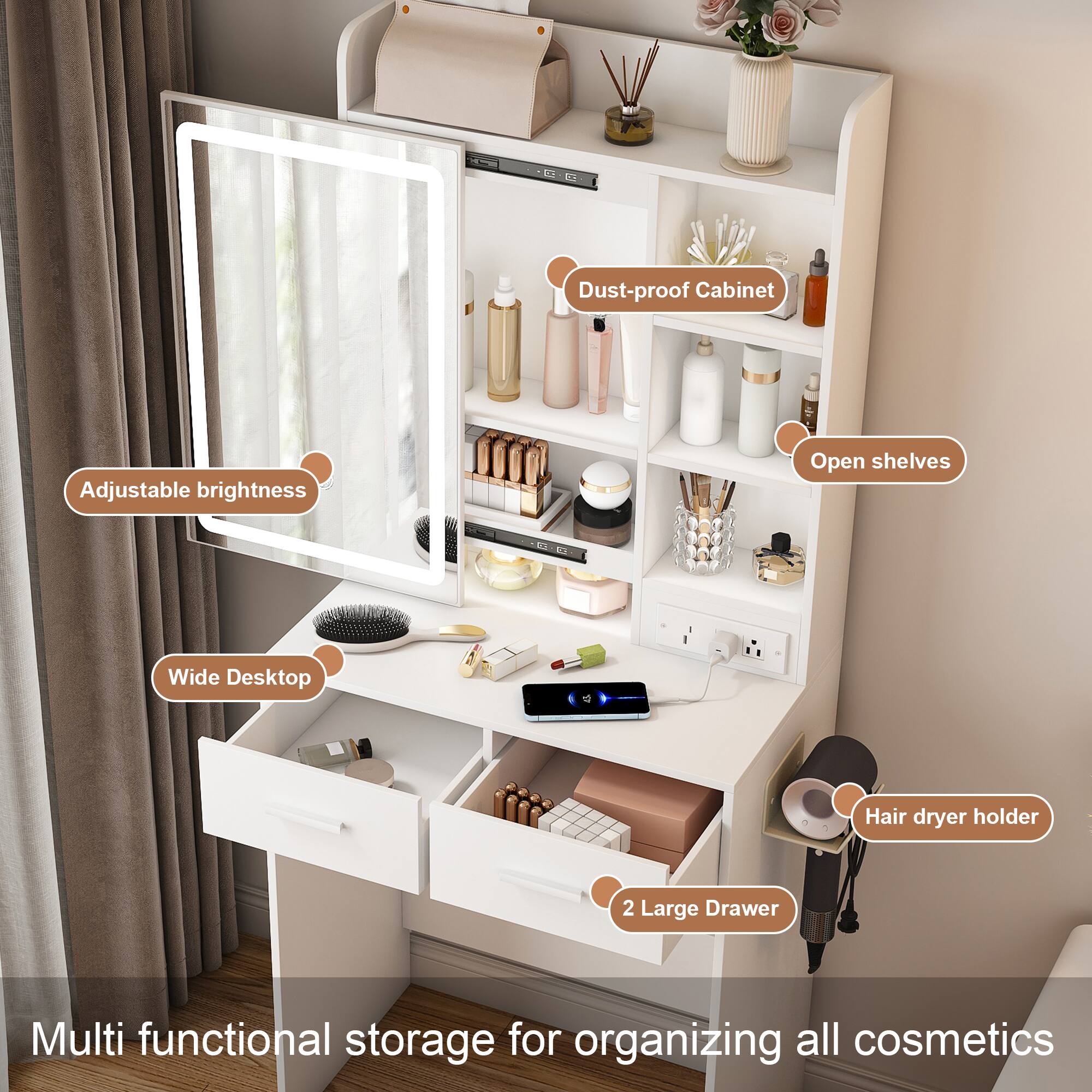 - Dust-proof Cabinet
- Adjustable brightness
- Open shelves
- Wide Desktop
- Hair dryer holder
- 2 Large Drawer

Multi functional storage for organizing all cosmetics