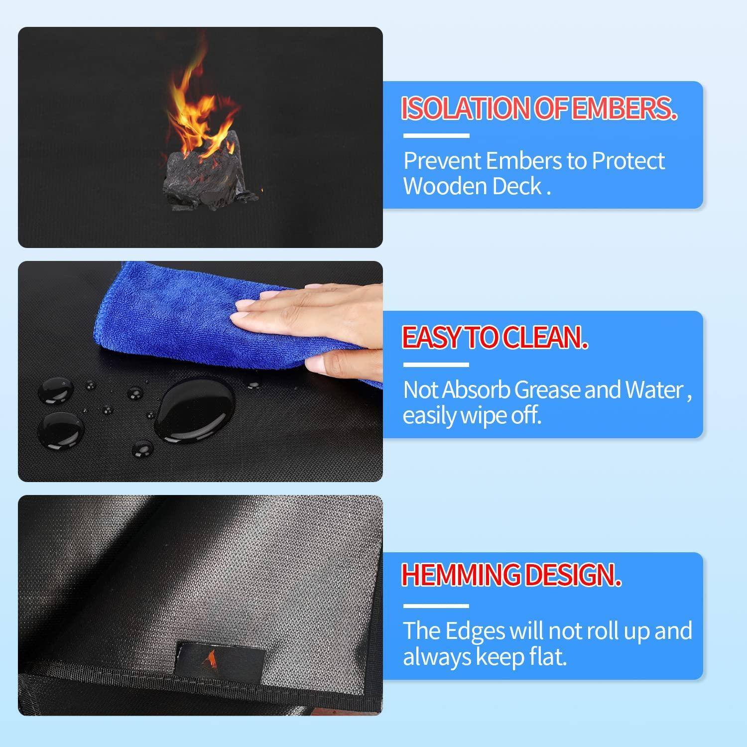 - **ISOLATION OF EMBERS.**  
  Prevent Embers to Protect Wooden Deck.

- **EASY TO CLEAN.**  
  Not Absorb Grease and Water, easily wipe off.

- **HEMMING DESIGN.**  
  The Edges will not roll up and always keep flat.