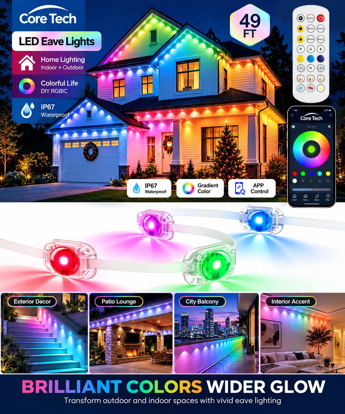 Core Tech LED Eave Lights

49 FT

Home Lighting Indoor + Outdoor

Colorful Life DIY RGBIC

IP67 Waterproof

Gradient Color

APP Control

Exterior Decor

Patio Lounge

City Balcony

Interior Accent

BRILLIANT COLORS WIDER GLOW

Transform outdoor and indoor spaces with vivid eave lighting