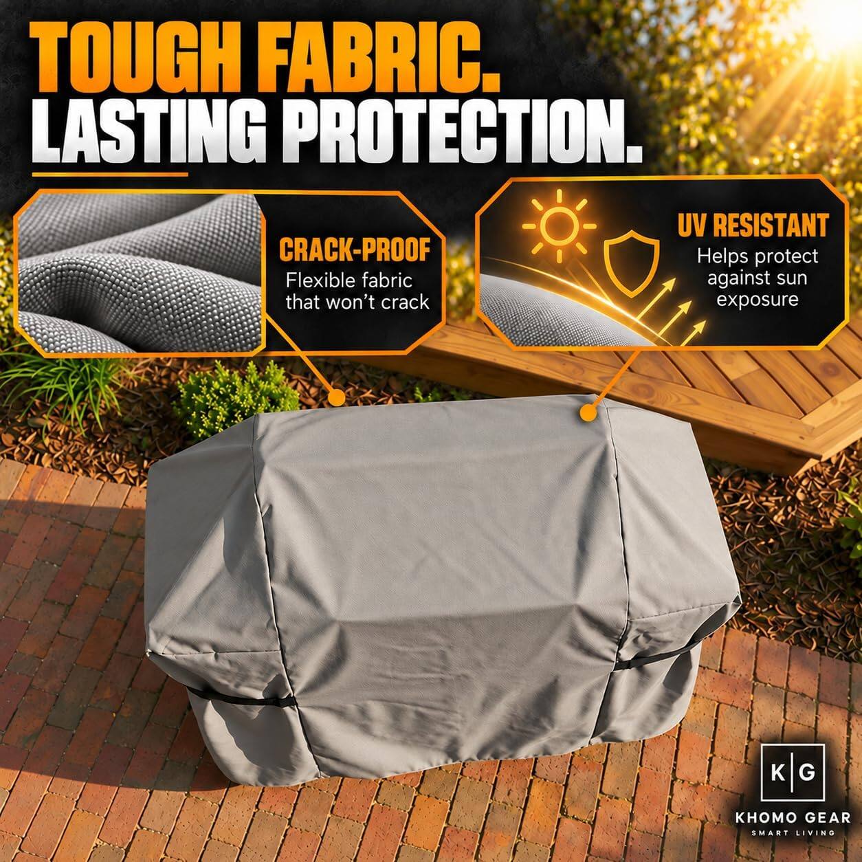 TOUGH FABRIC. LASTING PROTECTION.

CRACK-PROOF
Flexible fabric that won't crack

UV RESISTANT
Helps protect against sun exposure

GEAR SMART LIVING