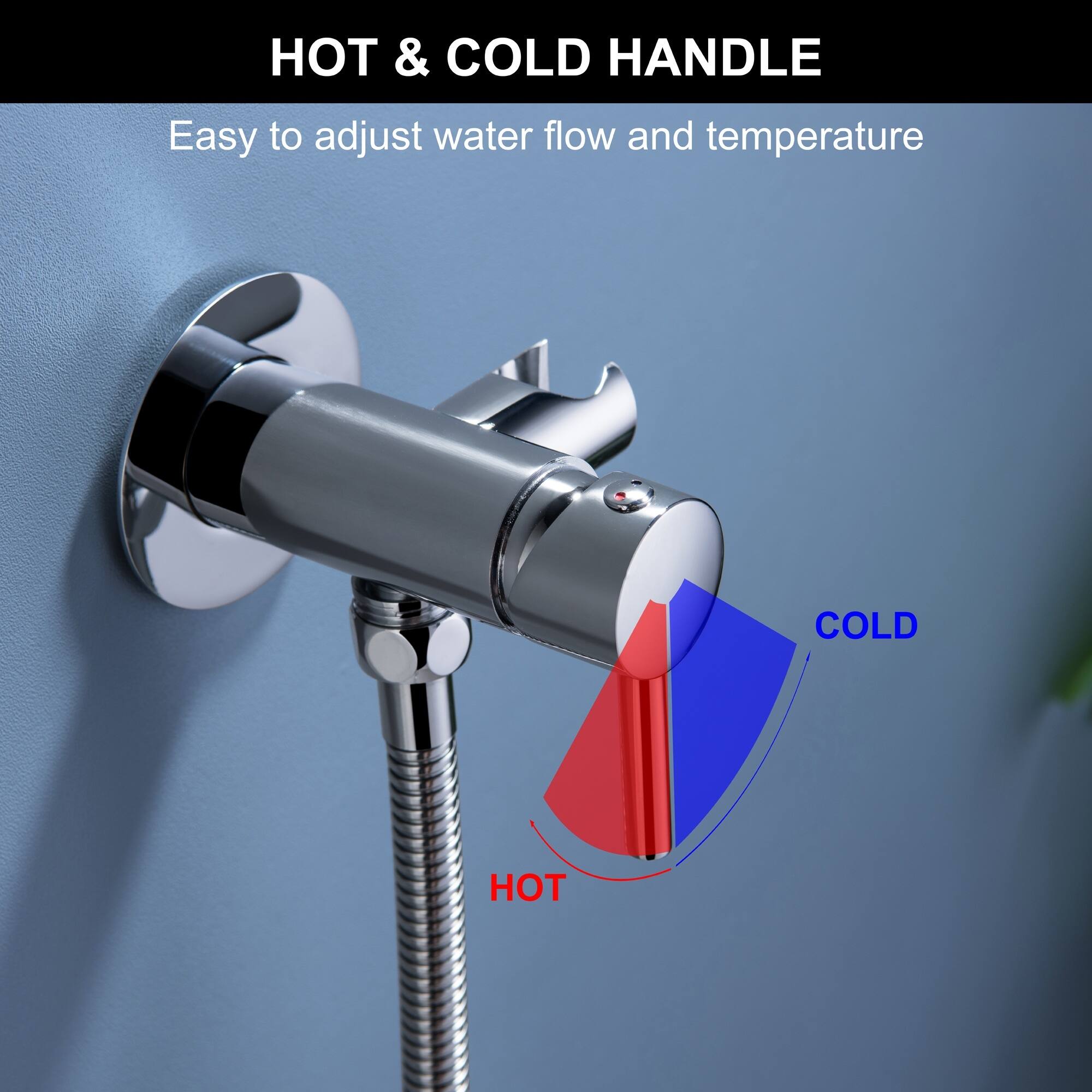 HOT & COLD HANDLE  
Easy to adjust water flow and temperature  

COLD  
HOT