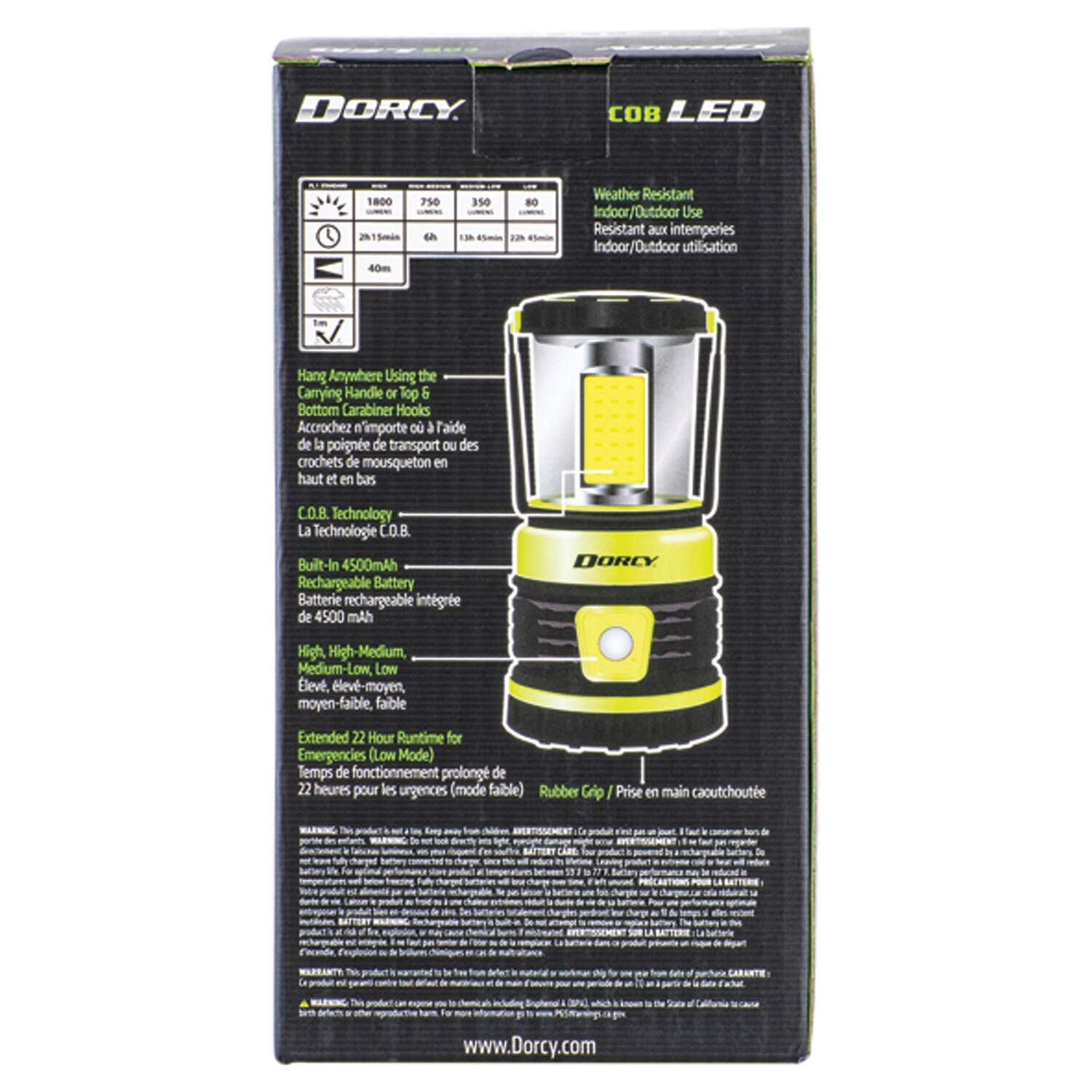DORCY COB LED 1800 2N  
Smin 40m 750 S 350 80  
#Smin JN 1m  
Weather Resistant Indoor/Outdoor Use  
Resistant aux intempéries Indoor/Outdoor utilisation  
Hang Anywhere Using the Carrying Handle or Top & Bottom Carabiner Hooks  
Accrochez n'importe où à l'aide de la poignée de transport ou des crochets de mousqueton en haut et en bas  
CO.B. Technology  
La Technologie CO.B.  
Built-In 4500mAh Rechargeable Battery  
Batterie rechargeable intégrée de 4500 mAh  
DORCY  
High, High-Medium, Medium-Low, Low  
Elevé, élevé-moyen, moyen-faible, faible  
Extended 22 Hour Runtime for Emergencies (Low Mode)  
Temps de fonctionnement prolongé de 22 heures pour les urgences (mode faible)  
Rubber Grip  
Prise en main caoutchoute  
www.Dorcy.com