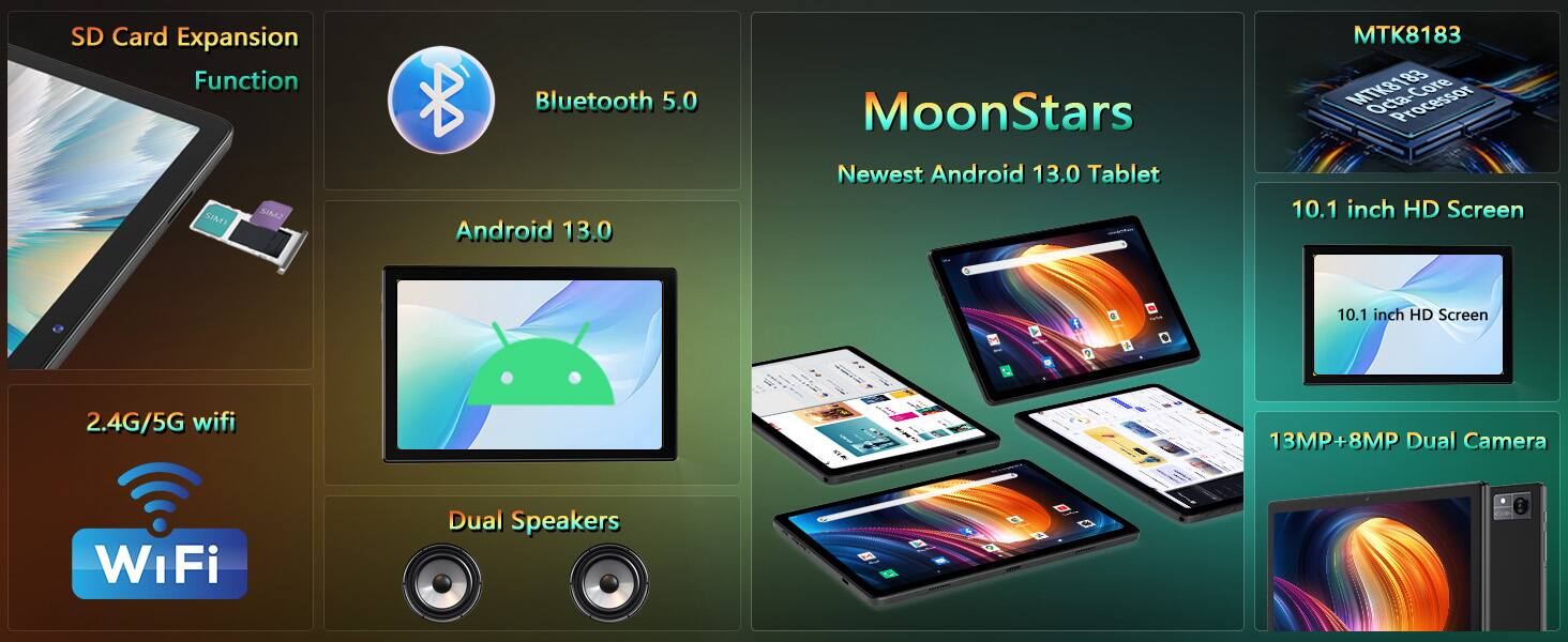 - SD Card Expansion Function
- Bluetooth 5.0
- Android 13.0
- 2.4G/5G WiFi
- Dual Speakers
- MoonStars
- Newest Android 13.0 Tablet
- MTK8183 Octa Core Processor
- 10.1 inch HD Screen
- 13MP+8MP Dual Camera