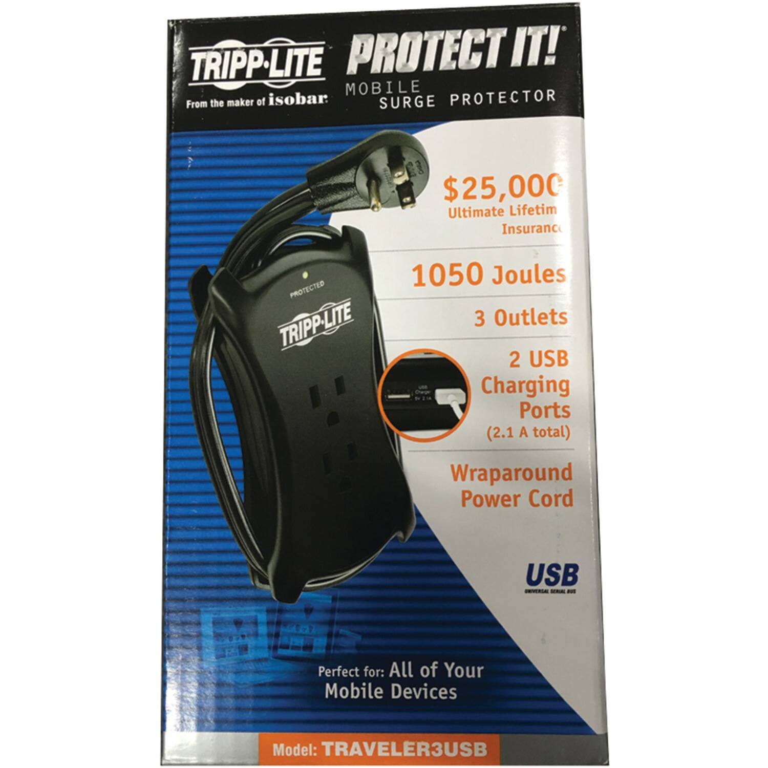 TRIPP-LITE PROTECT IT! MOBILE  
From the maker of isobar  
SURGE PROTECTOR  

$25,000 Ultimate Lifetime Insurance  

1050 Joules  
3 Outlets  
2 USB Charging Ports (2.1 A total)  
Wraparound Power Cord  

Perfect for: All of Your Mobile Devices  

Model: TRAVELER3USB