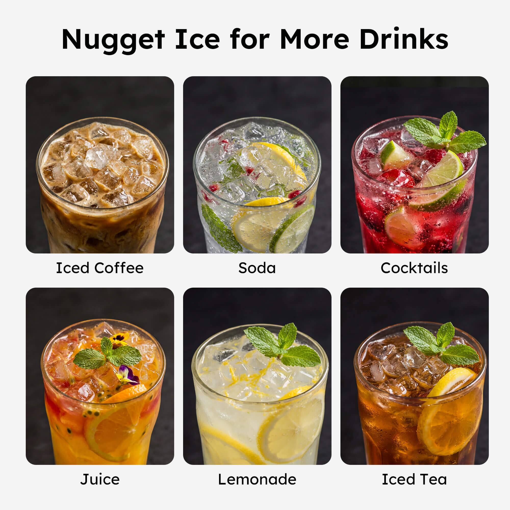 Nugget Ice for More Drinks

- Iced Coffee
- Soda
- Cocktails
- Juice
- Lemonade
- Iced Tea