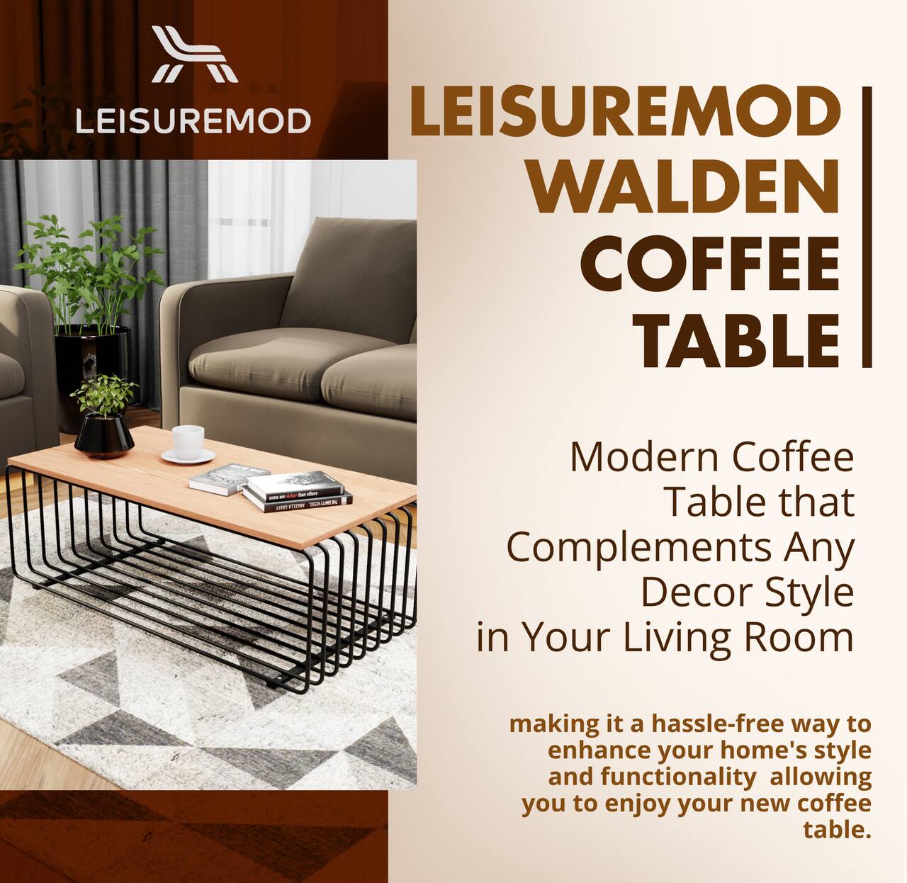 LEISUREMOD  
WALDEN COFFEE TABLE  

Modern Coffee Table that Complements Any Decor Style in Your Living Room  

making it a hassle-free way to enhance your home's style and functionality allowing you to enjoy your new coffee table.