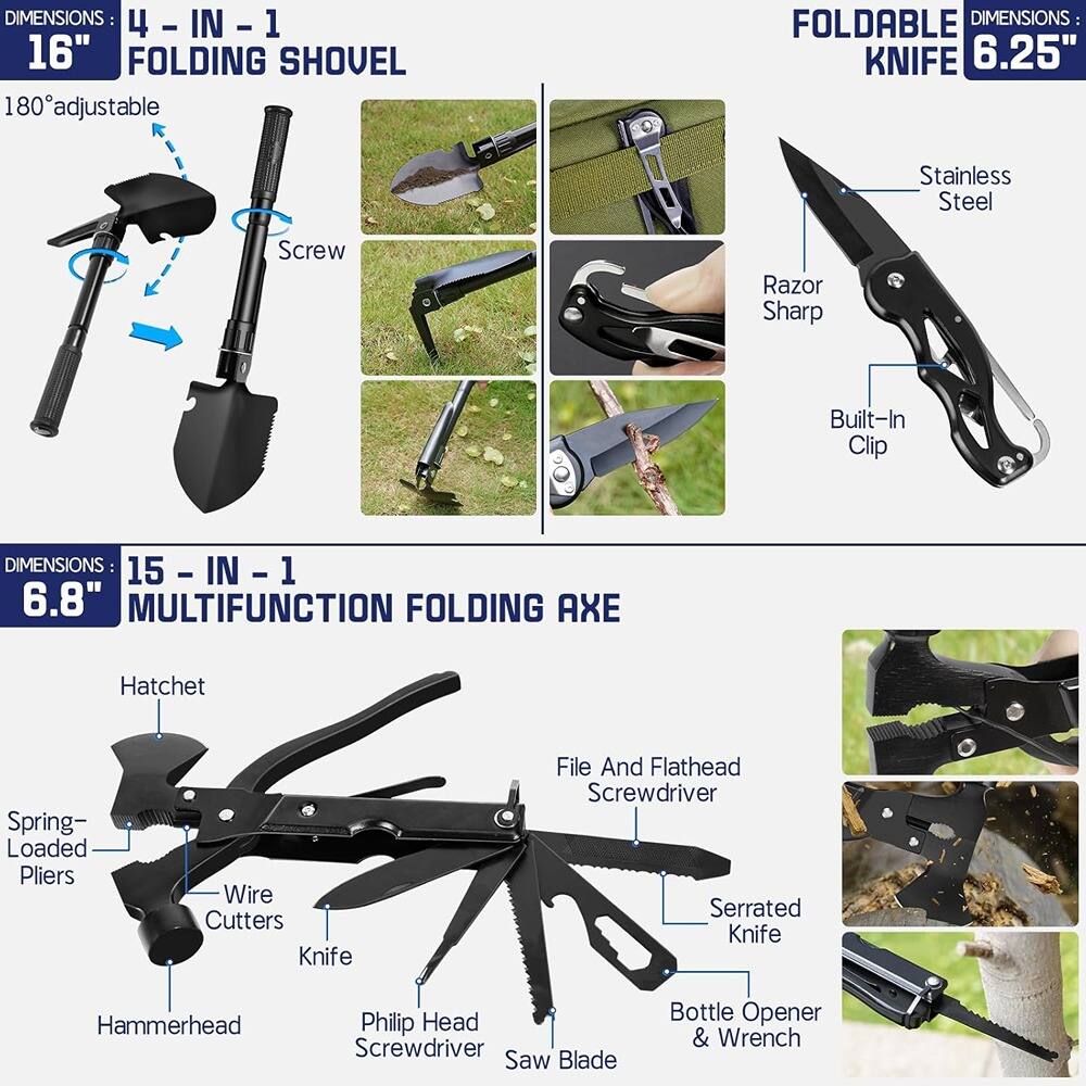 **DIMENSIONS: 4 - IN - 1 16" FOLDING SHOVEL**  
180° adjustable  
Screw  

**FOLDABLE KNIFE**  
DIMENSIONS: 6.25"  
Stainless Steel  
Razor Sharp  
Built-In Clip  

**DIMENSIONS: 15 - IN - 1 6.8" MULTIFUNCTION FOLDING AXE**  
Hatchet  
Spring-Loaded Pliers  
Wire Cutters  
Knife  
Hammerhead  
Philip Head Screwdriver  
Serrated Knife  
File And Flathead Screwdriver  
Saw Blade  
Bottle Opener & Wrench