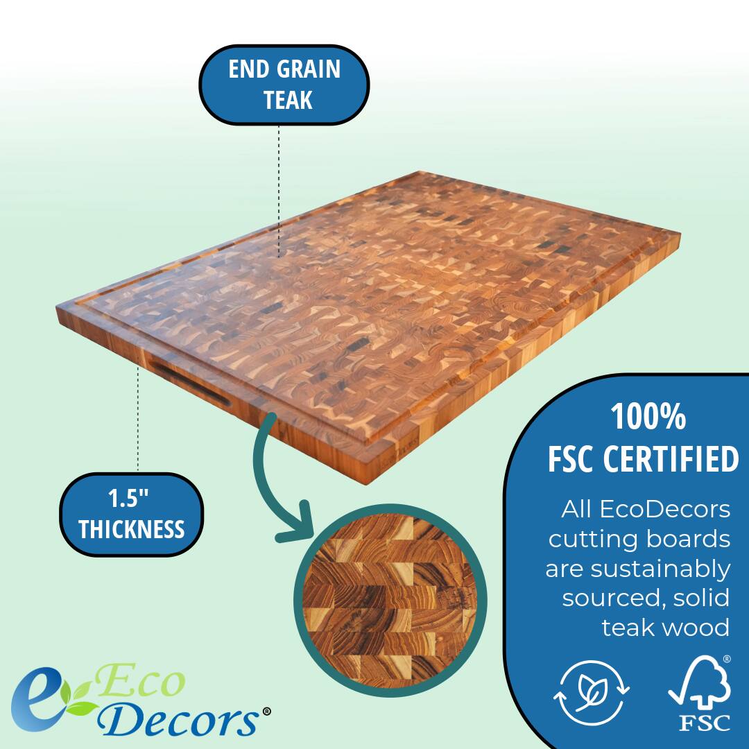 END GRAIN TEAK

1.5" THICKNESS

100% FSC CERTIFIED

All EcoDecors cutting boards are sustainably sourced, solid teak wood

Eco Decors®
