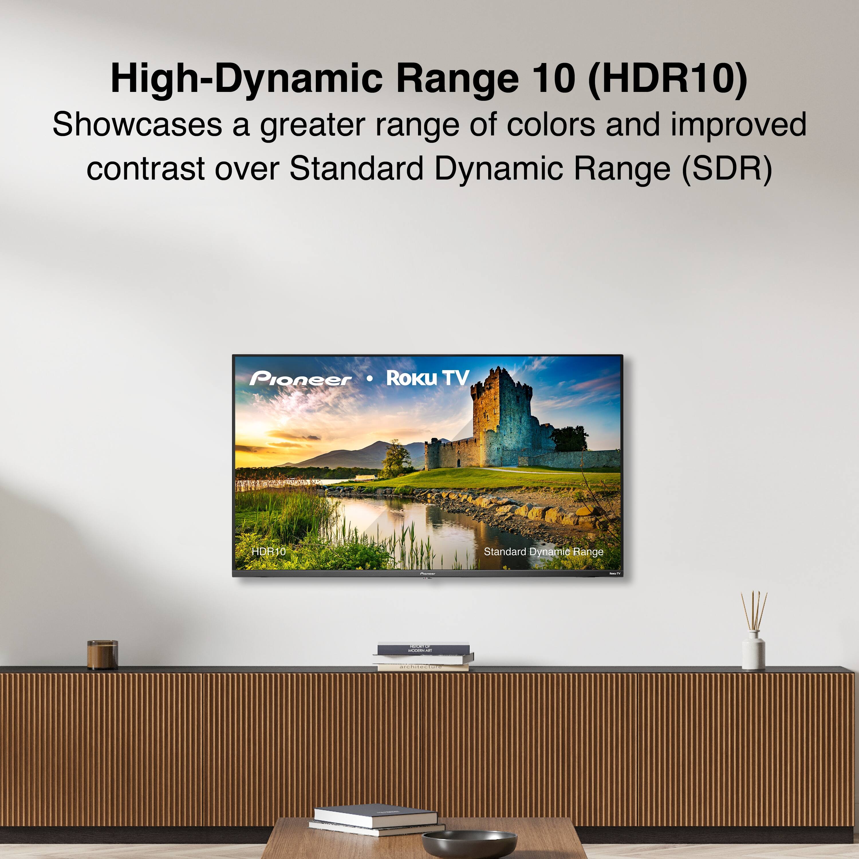 High-Dynamic Range 10 (HDR10)  
Showcases a greater range of colors and improved contrast over Standard Dynamic Range (SDR)  

Pioneer • Roku TV  

HDR10  
Standard Dynamic Range