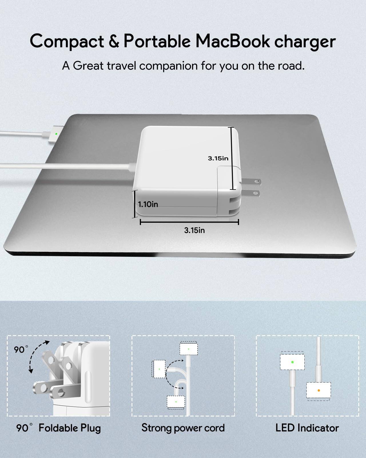 Compact & Portable MacBook charger  
A Great travel companion for you on the road.  

3.15in x 1.10in x 3.15in  

90° Foldable Plug  
Strong power cord  
LED Indicator