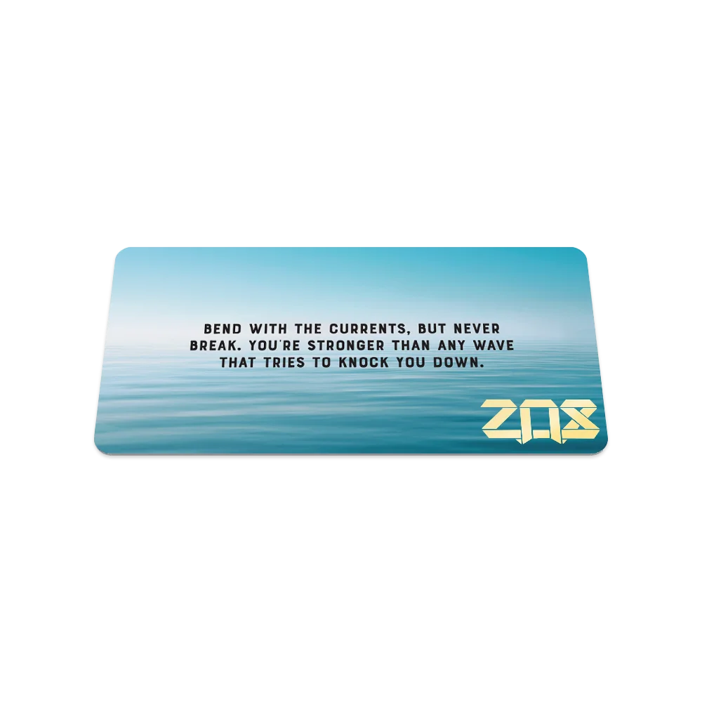 BEND WITH THE CURRENTS, BUT NEVER BREAK. YOU'RE STRONGER THAN ANY WAVE THAT TRIES TO KNOCK YOU DOWN. ZQS