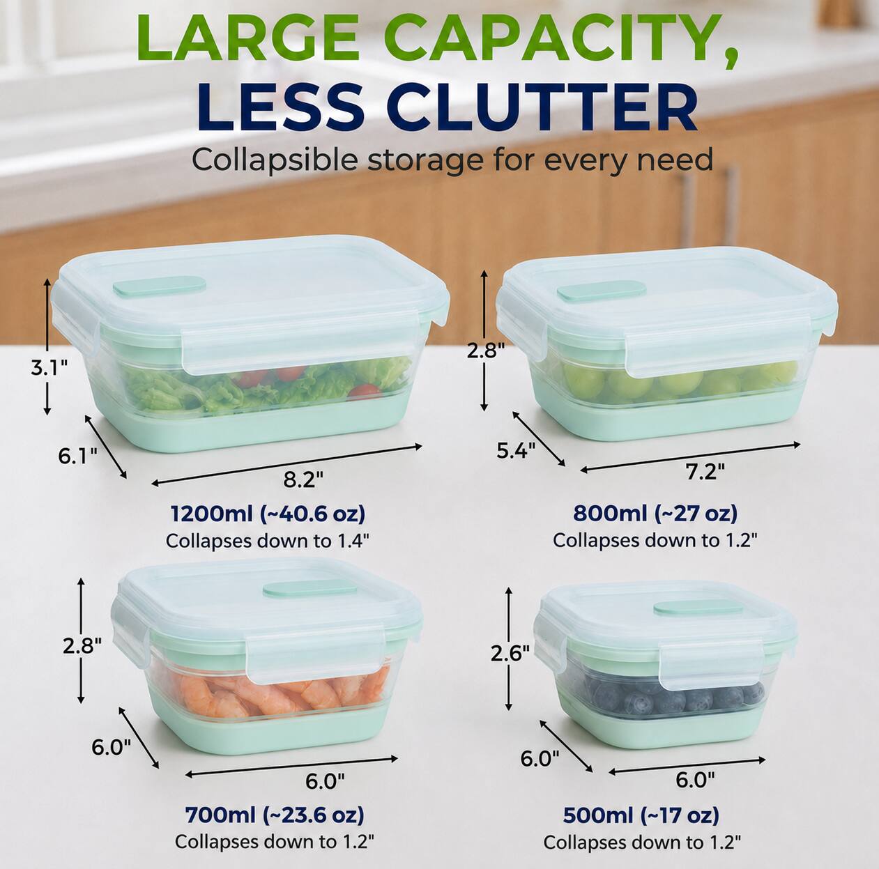 LARGE CAPACITY, LESS CLUTTER  
Collapsible storage for every need

3.1"  
2.8"  
6.1"  
8.2"  
1200ml (~40.6oz) Collapses down to 1.4"

5.4"  
7.2"  
800ml (~27 oz) Collapses down to 1.2"

2.8"  
2.6"  
6.0"  
6.0"  
700ml (~23.6 oz) Collapses down to 1.2"

6.0"  
6.0"  
500ml (~17 oz) Collapses down to 1.2"