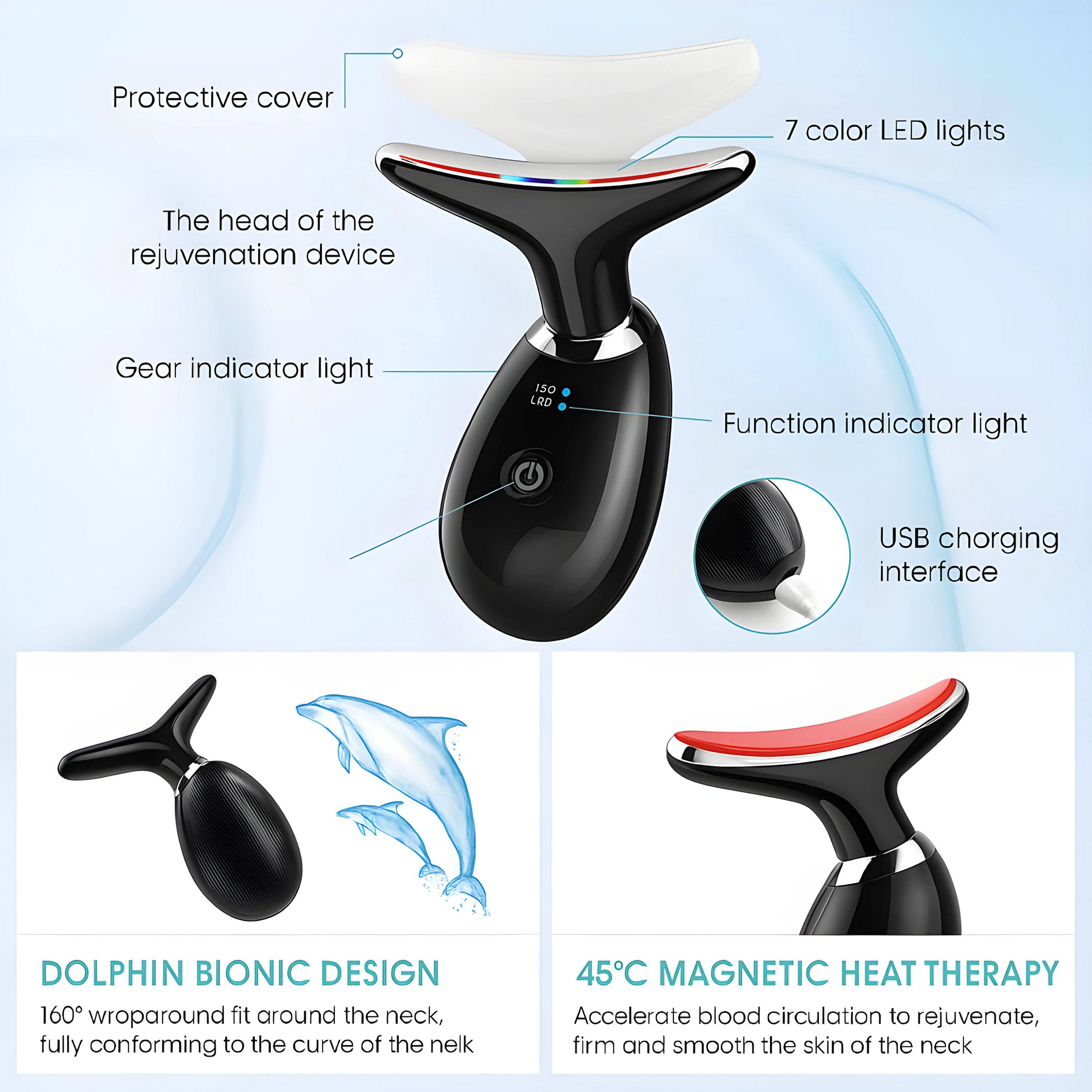 - Protective cover
- The head of the rejuvenation device
- Gear indicator light
- Function indicator light
- USB charging interface
- 7 color LED lights
DOLPHIN BIONIC DESIGN
160° wroparound fit around the neck, fully conforming to the curve of the neck
45°C MAGNETIC HEAT THERAPY
Accelerate blood circulation to rejuvenate, firm and smooth the skin of the neck