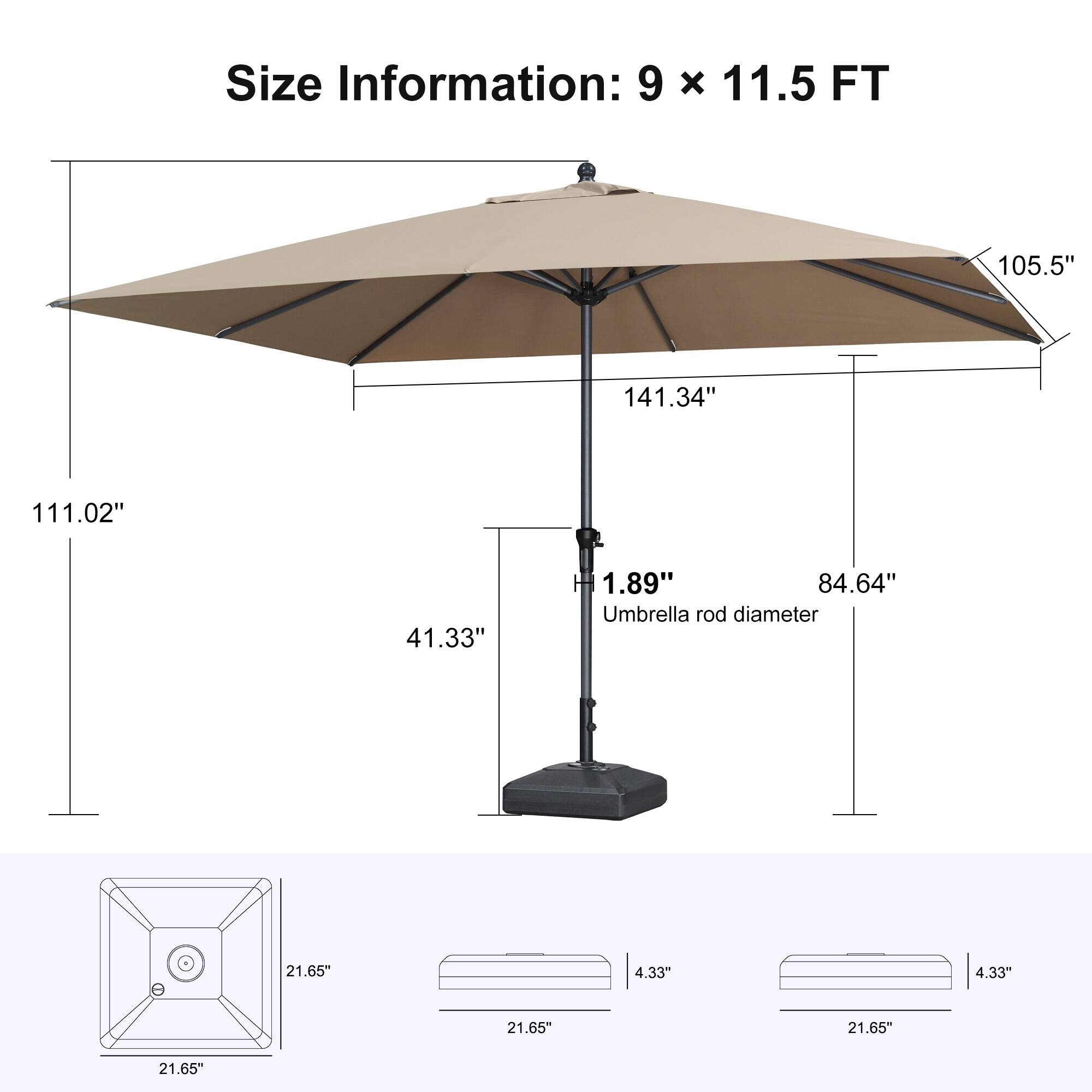 Size Information: 9 x 11.5 FT  
105.5"  
141.34"  
111.02"  
41.33"  
1.89"  
84.64"  
Umbrella rod diameter: 21.65"  
4.33"  
4.33"  
21.65"  
21.65"  
21.65"