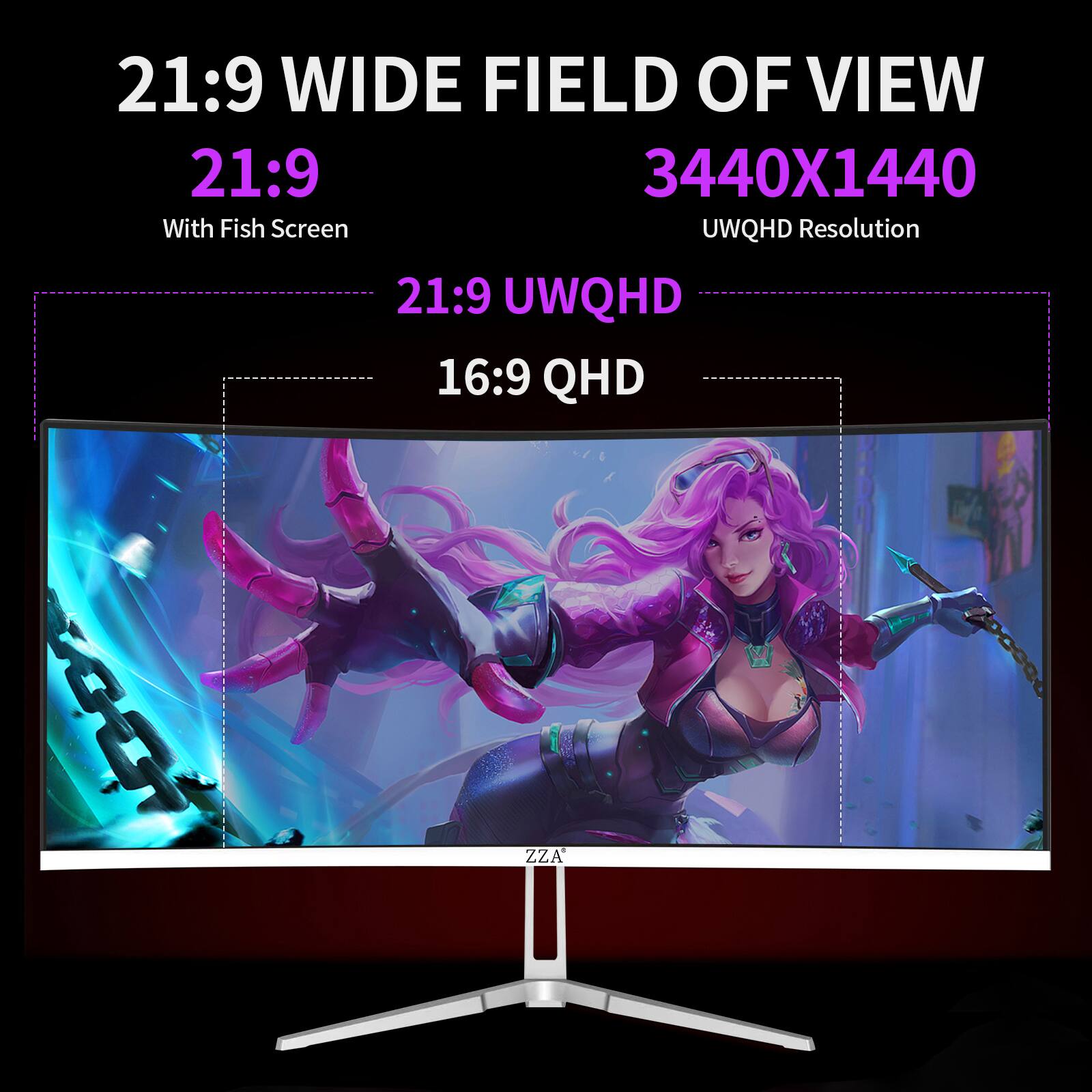 21:9 WIDE FIELD OF VIEW  
21:9  
3440X1440  
With Fish Screen  
UWQHD Resolution  
21:9 UWQHD  
16:9 QHD