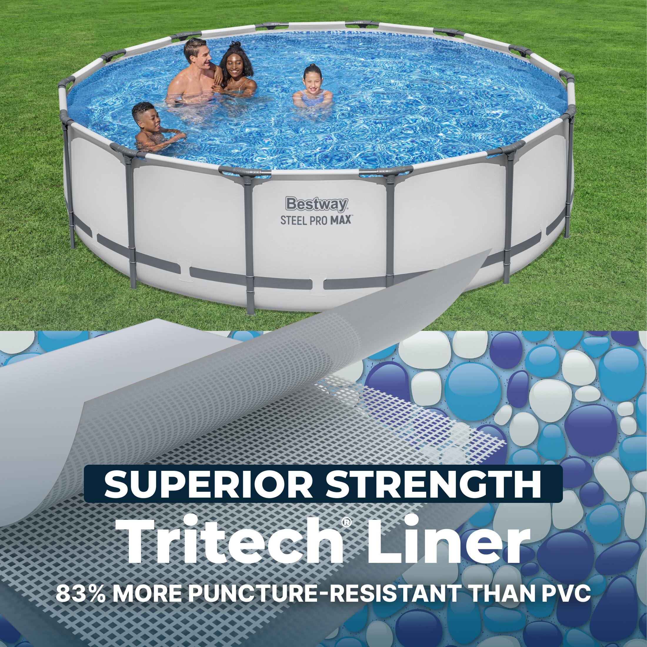 Bestway STEEL PRO MAX SUPERIOR STRENGTH Tritech Liner  
83% MORE PUNCTURE-RESISTANT THAN PVC