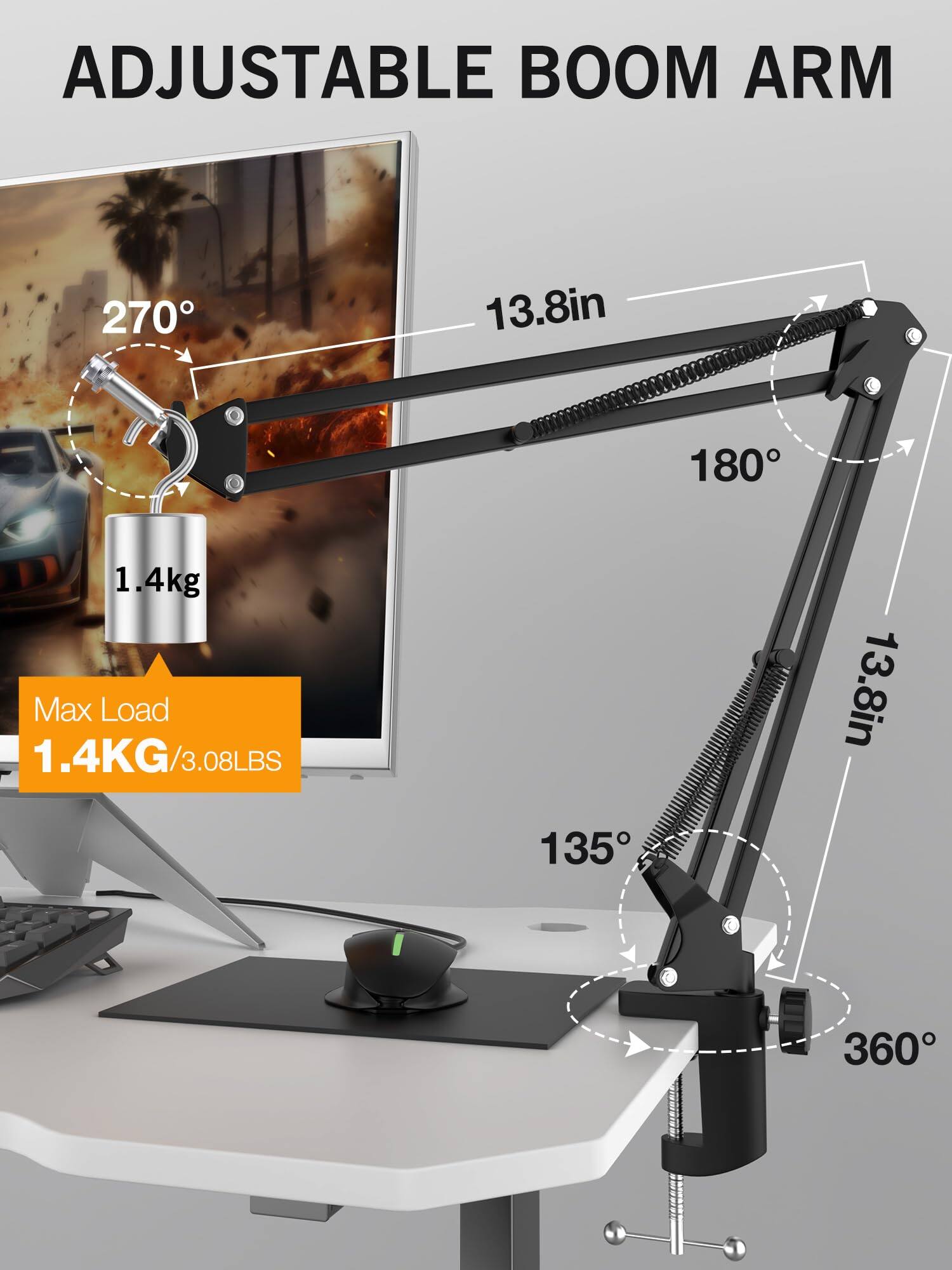 ADJUSTABLE BOOM ARM

270°  
13.8in  
1.4kg  
Max Load 1.4KG/3.08LBS  
180°  
13.8in  
135°  
360°