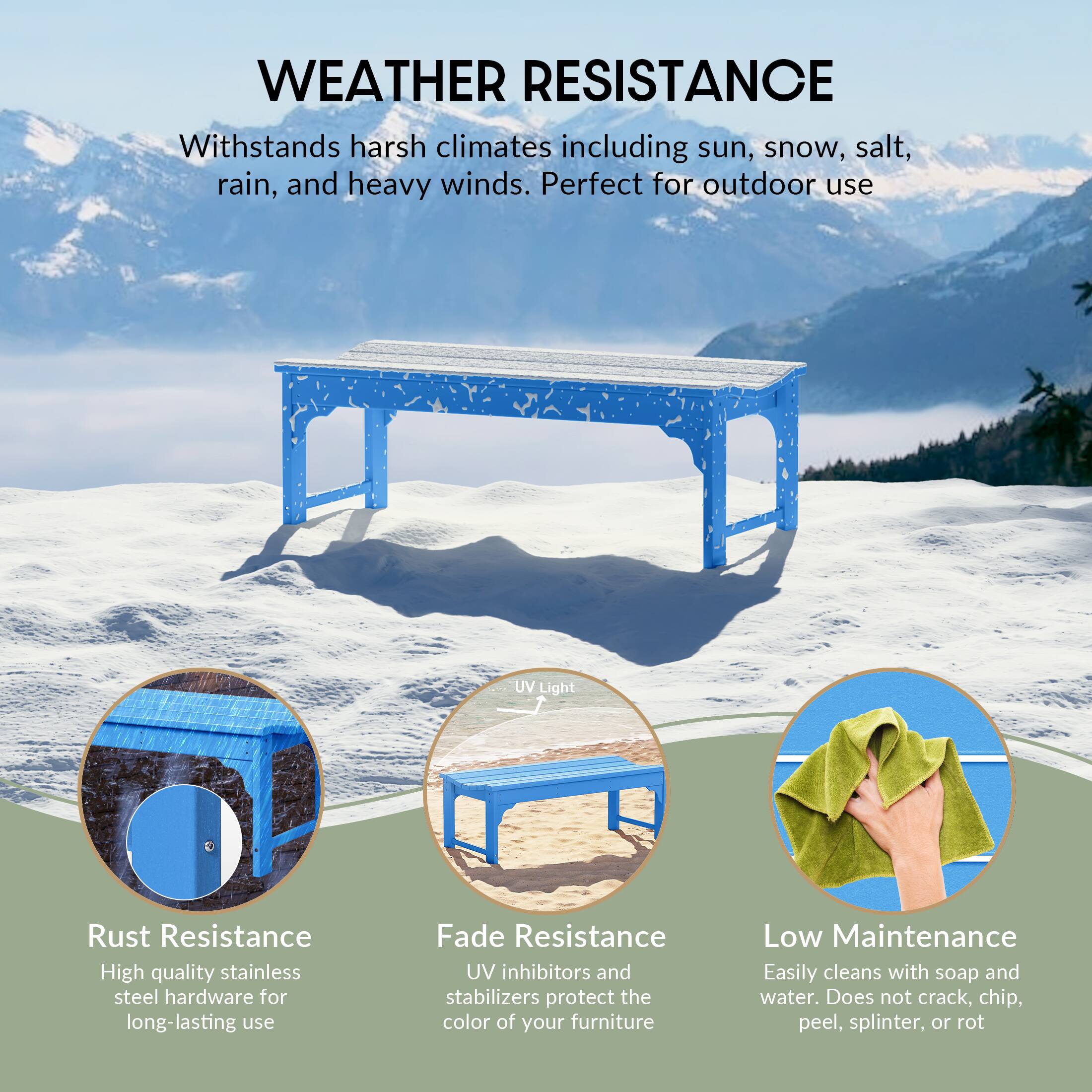 WEATHER RESISTANCE  
Withstands harsh climates including sun, snow, salt, rain, and heavy winds. Perfect for outdoor use.

- Rust Resistance  
  High quality stainless steel hardware for long-lasting use

- Fade Resistance  
  UV inhibitors and stabilizers protect the color of your furniture

- Low Maintenance  
  Easily cleans with soap and water. Does not crack, chip, peel, splinter, or rot