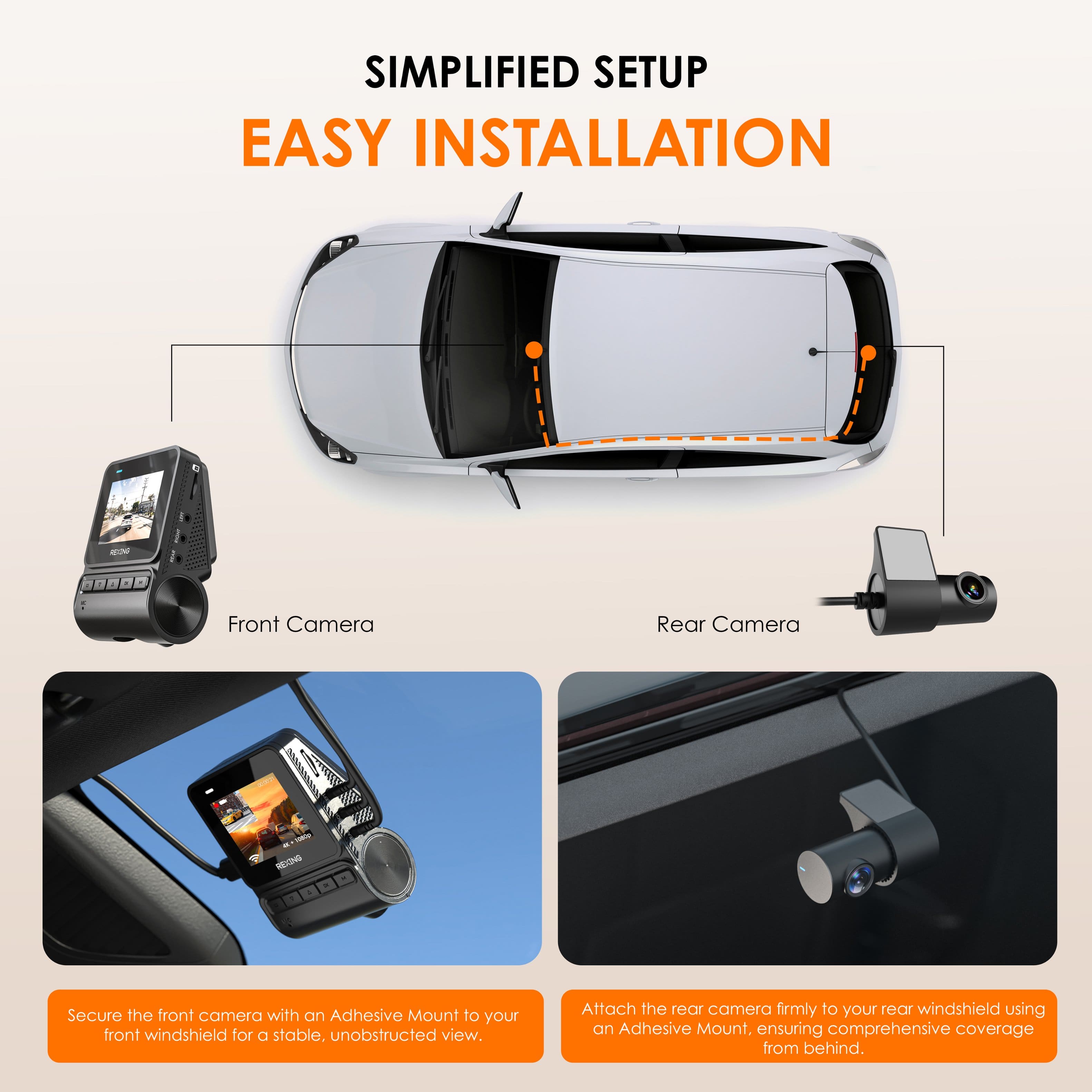 SIMPLIFIED SETUP EASY INSTALLATION
Front Camera
Rear Camera
Secure the front camera with an Adhesive Mount to your front windshield for a stable, unobstructed view.
Attach the rear camera firmly to your rear windshield using an Adhesive Mount, ensuring comprehensive coverage from behind.