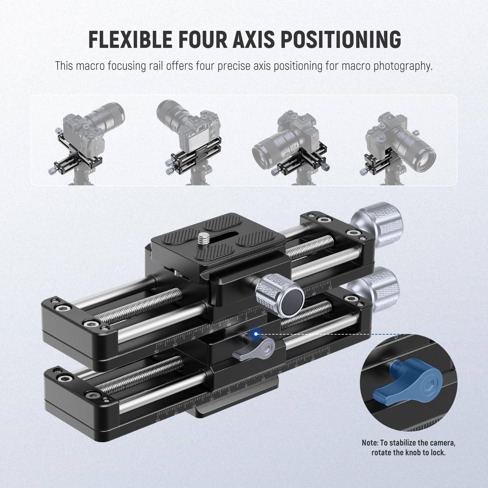 FLEXIBLE FOUR AXIS POSITIONING

This macro focusing rail offers four precise axis positioning for macro photography.

Note: To stabilize the camera, rotate the knob to lock.