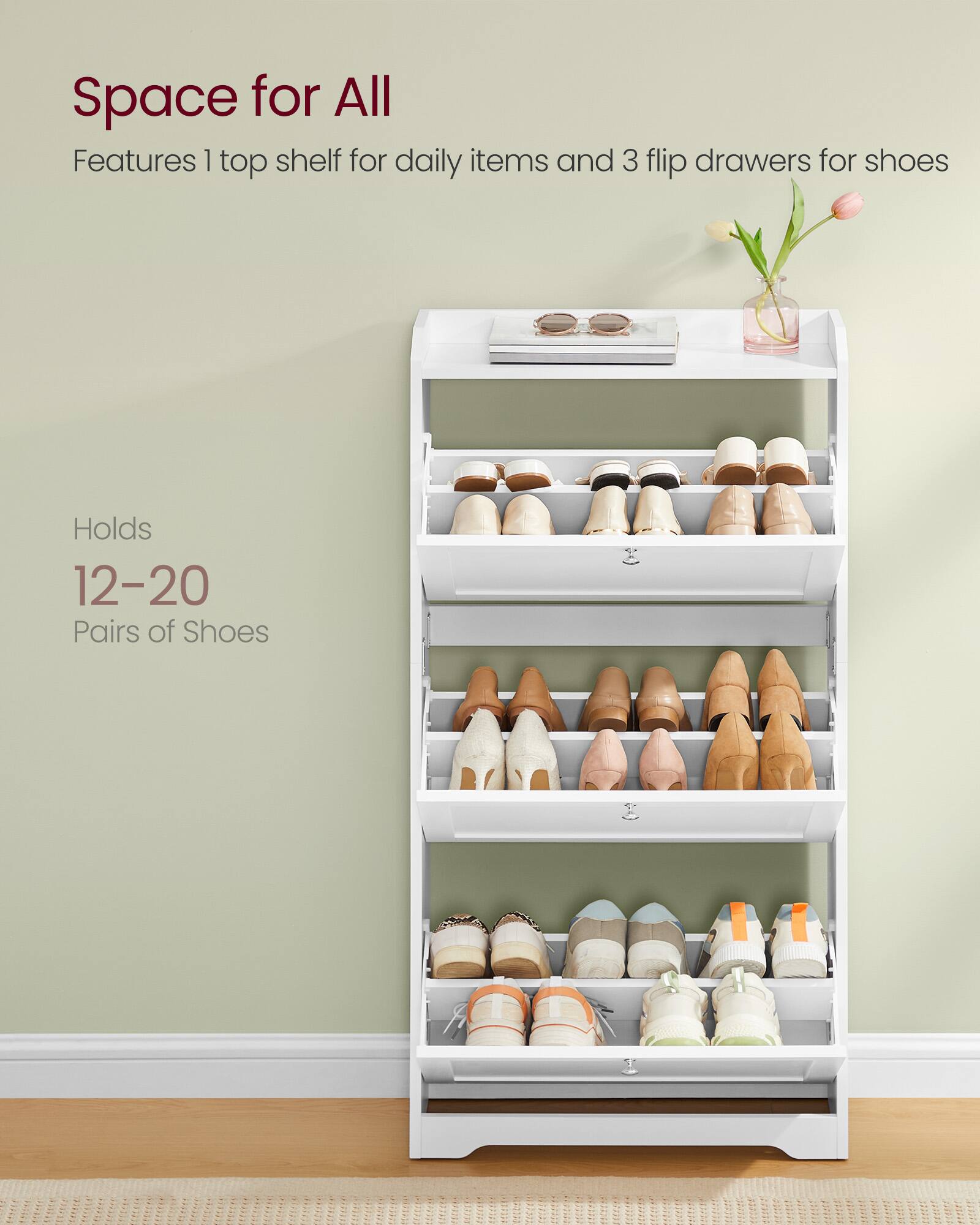 Space for All  
Features 1 top shelf for daily items and 3 flip drawers for shoes  
Holds 12-20 Pairs of Shoes
