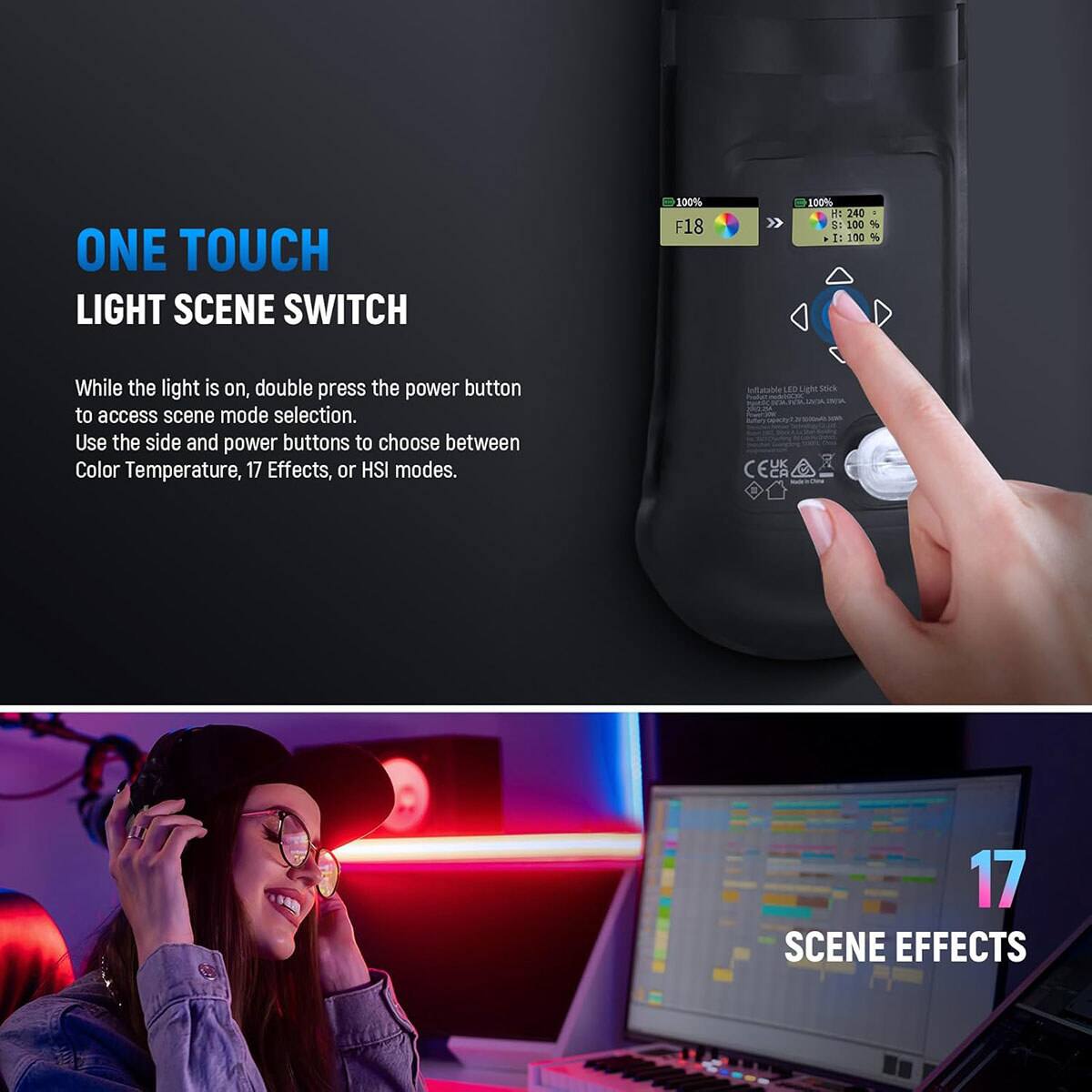 ONE TOUCH LIGHT SCENE SWITCH

100% F18

100% H: 240 IS 100 % I: 100 %

While the light is on, double press the power button to access scene mode selection. Use the side and power buttons to choose between Color Temperature, 17 Effects, or HSI modes.

Inflatable LED Light Stick

17 SCENE EFFECTS