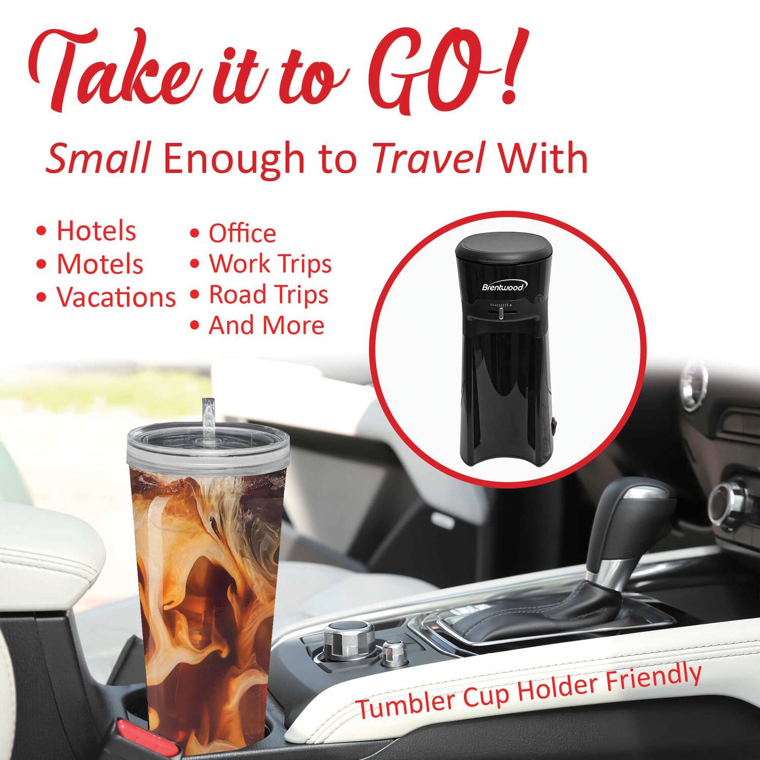 Take it to GO!  
Small Enough to Travel With  

- Hotels  
- Motels  
- Vacations  
- Office  
- Work Trips  
- Road Trips  
- And More  

Brentwood  

Tumbler Cup Holder Friendly