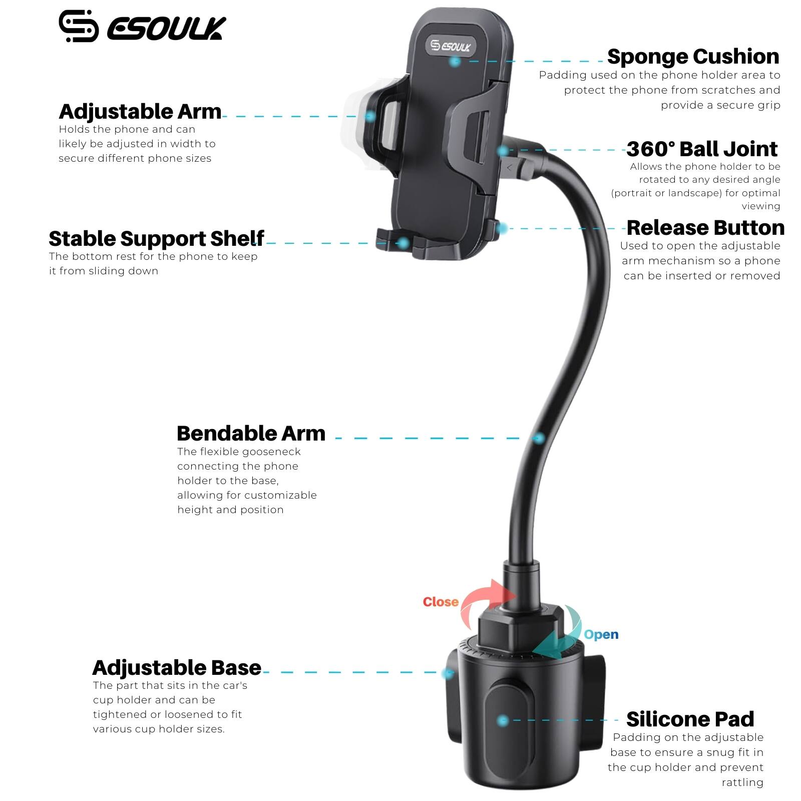 **Adjustable Arm**  
Holds the phone and can likely be adjusted in width to secure different phone sizes

**Stable Support Shelf**  
The bottom rest for the phone to keep it from sliding down

**Sponge Cushion**  
Padding used on the phone holder area to protect the phone from scratches and provide a secure grip

**360° Ball Joint**  
Allows the phone holder to be rotated to any desired angle (portrait or landscape) for optimal viewing

**Release Button**  
Used to open the adjustable arm mechanism so a phone can be inserted or removed

**Bendable Arm**  
The flexible gooseneck connecting the phone holder to the base, allowing for customizable height and position

**Adjustable Base**  
The part that sits in the car's cup holder and can be tightened or loosened to fit various cup holder sizes

**Silicone Pad**  
Padding on the adjustable base to ensure a snug fit in the cup holder and prevent rattling