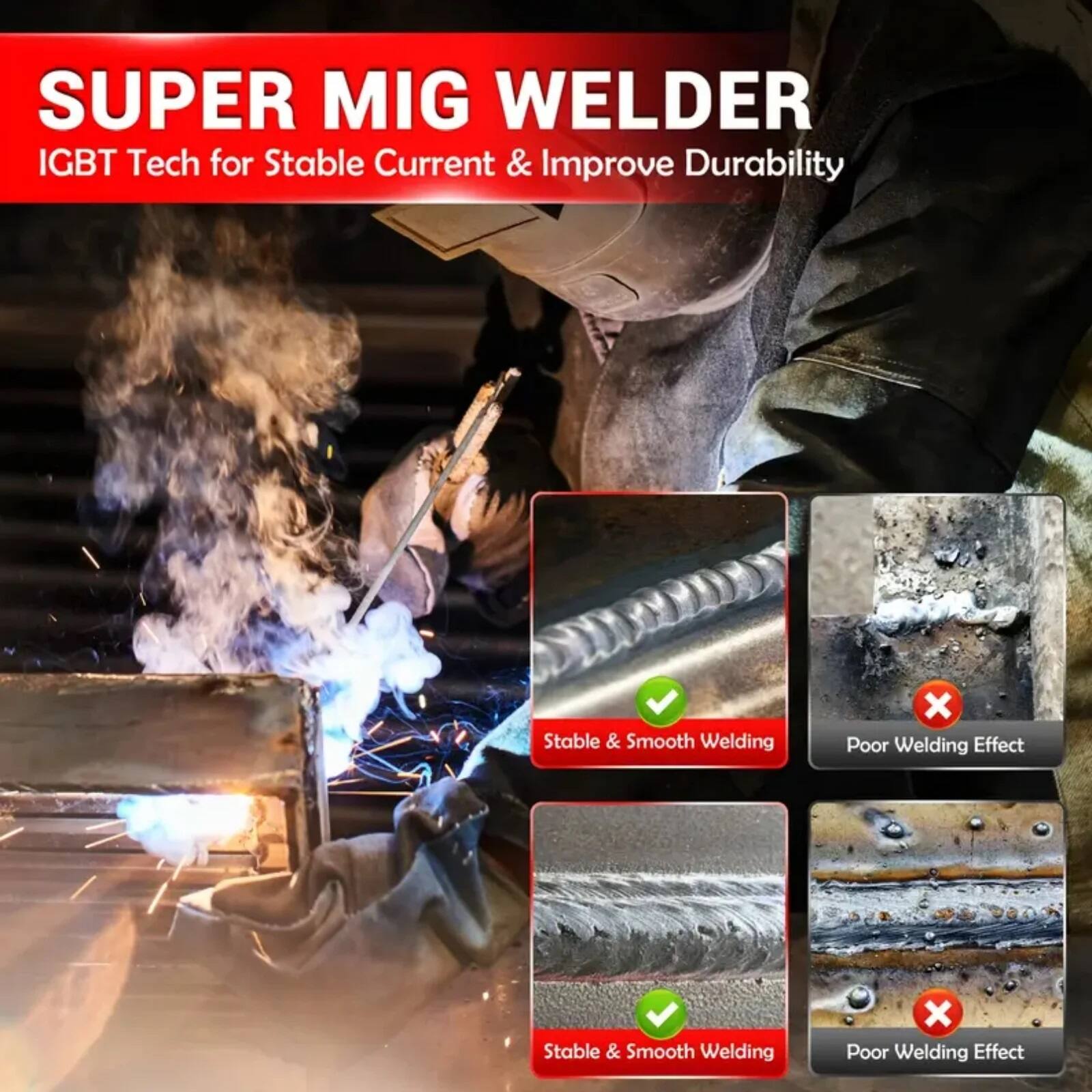 SUPER MIG WELDER  
IGBT Tech for Stable Current & Improve Durability  

Stable & Smooth Welding  
Poor Welding Effect  

Stable & Smooth Welding  
Poor Welding Effect