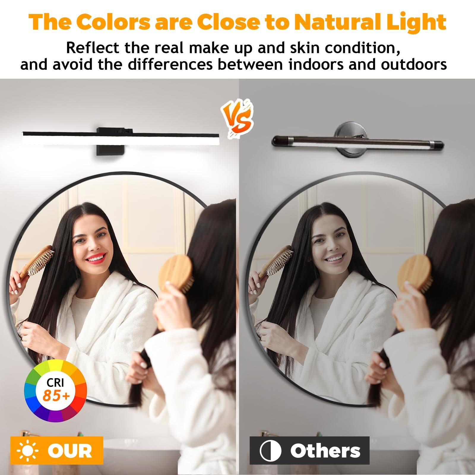 The Colors are Close to Natural Light  
Reflect the real make up and skin condition, and avoid the differences between indoors and outdoors  

CRI 85+  

OUR  

Others