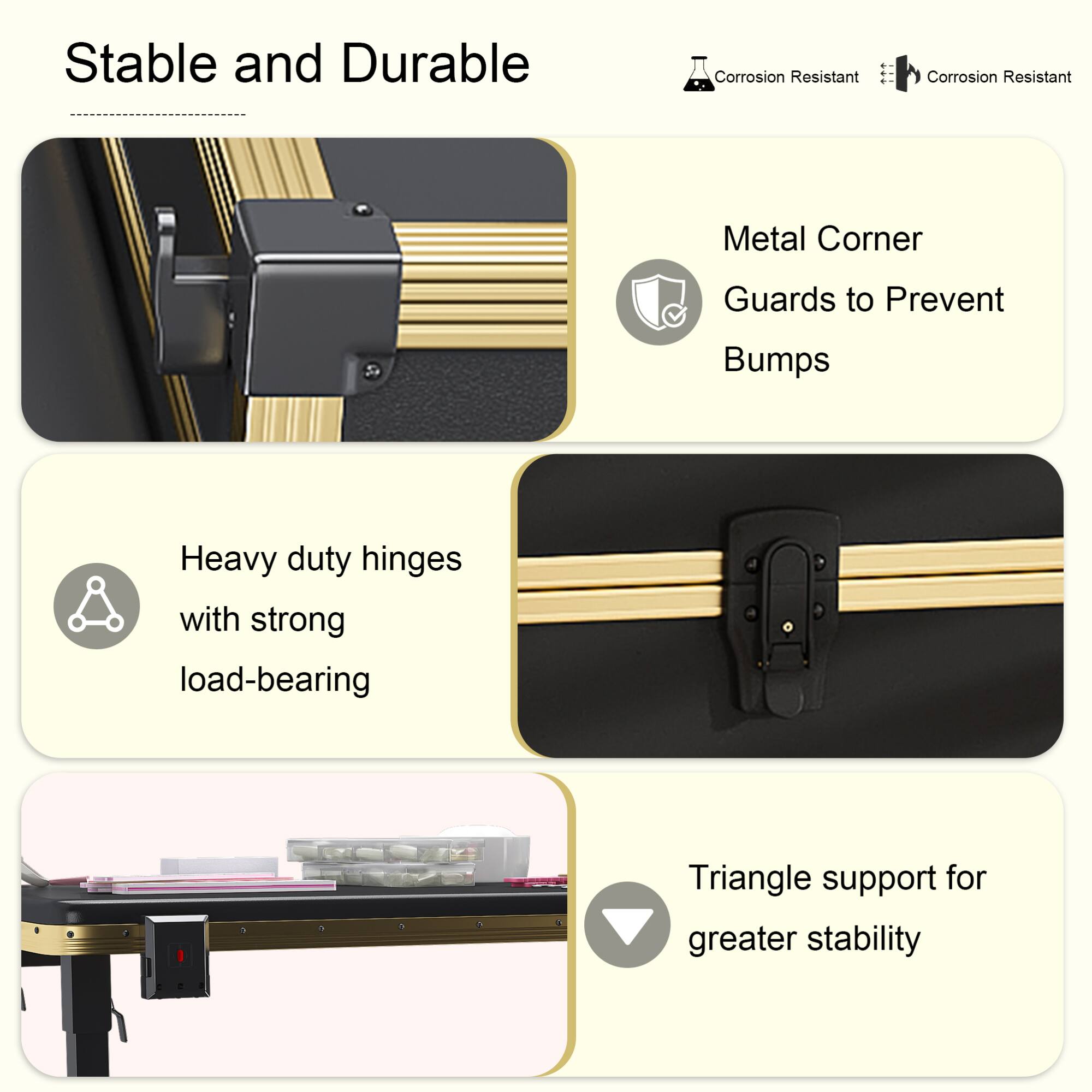 Stable and Durable

- Metal Corner Guards to Prevent Bumps
- Heavy duty hinges with strong load-bearing
- Triangle support for greater stability

Corrosion Resistant