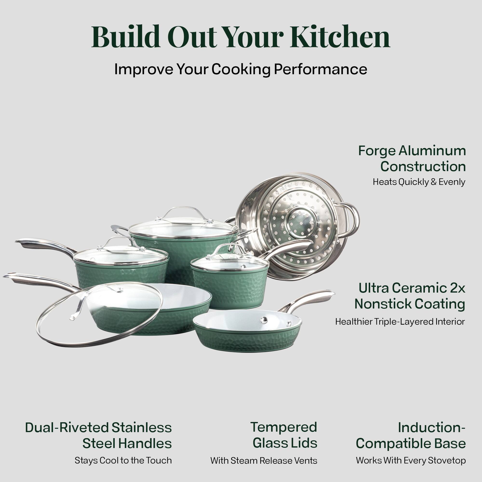 Build Out Your Kitchen
Improve Your Cooking Performance

Forge Aluminum Construction
Heats Quickly & Evenly

Ultra Ceramic 2x Nonstick Coating
Healthier Triple-Layered Interior

Dual-Riveted Stainless Steel Handles
Stays Cool to the Touch

Tempered Glass Lids
With Steam Release Vents

Induction-Compatible Base
Works With Every Stovetop