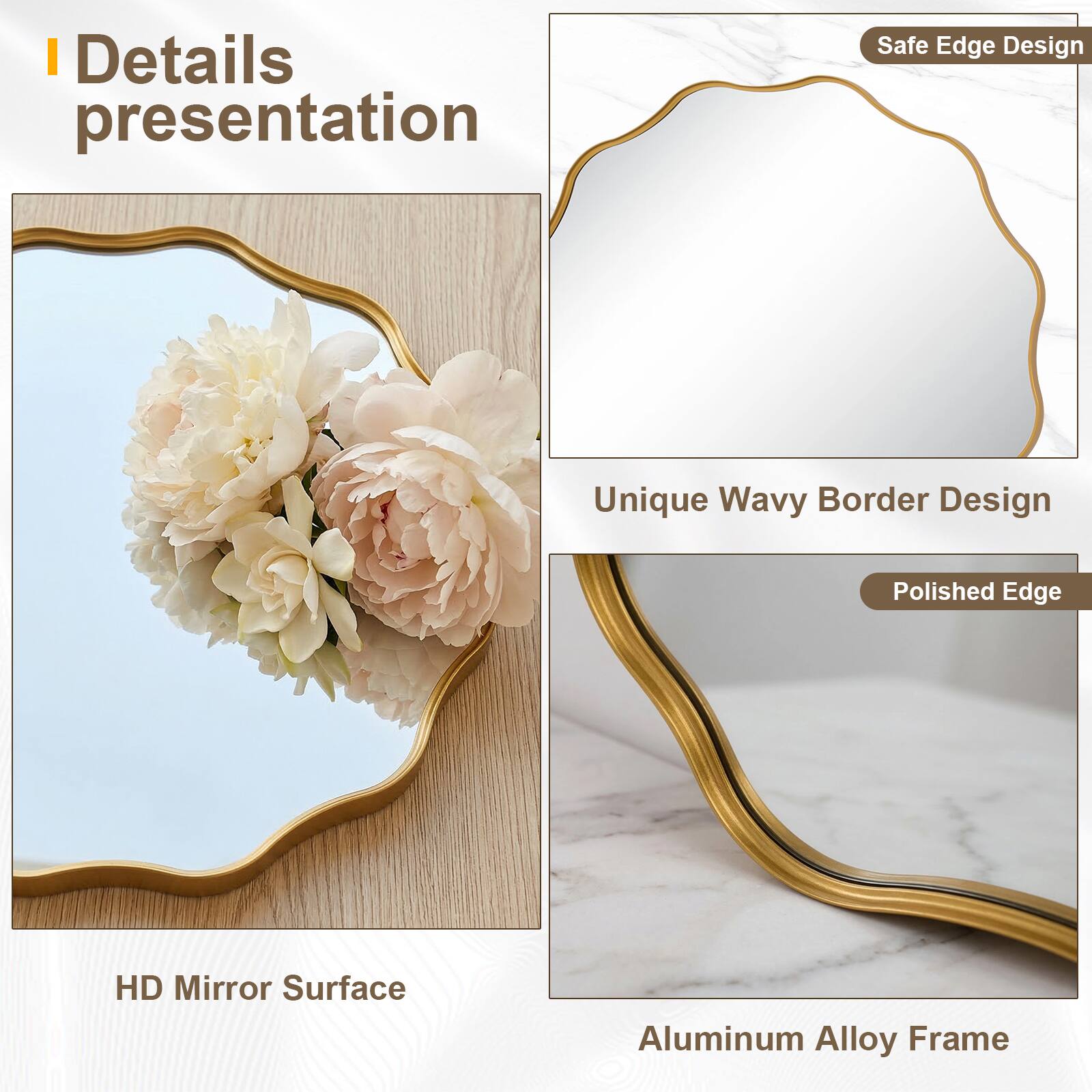 Details presentation

Safe Edge Design

Unique Wavy Border Design

Polished Edge

HD Mirror Surface

Aluminum Alloy Frame