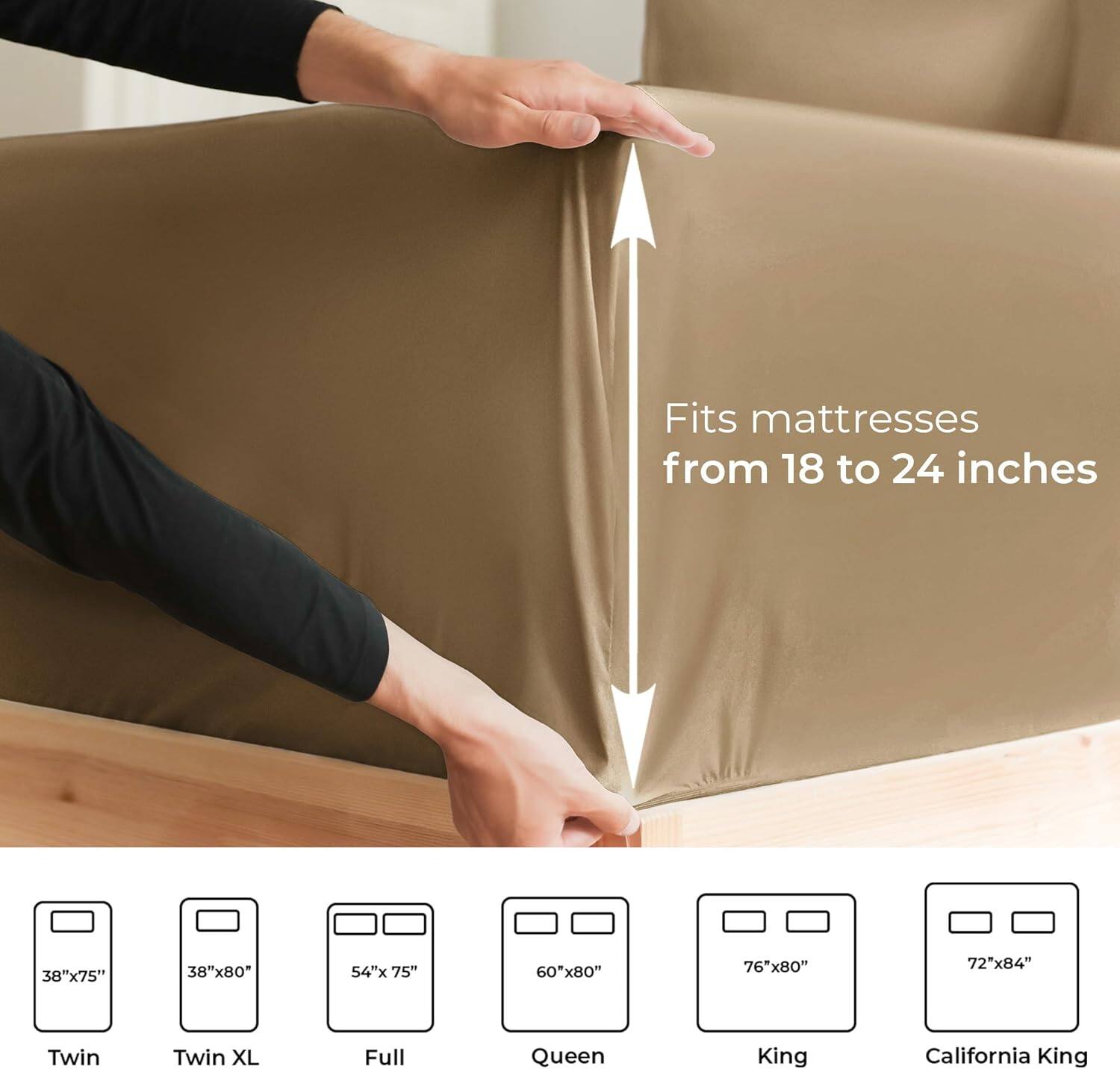 Fits mattresses from 18 to 24 inches

38"x75" Twin  
38"x80" Twin XL  
54"x75" Full  
60"x80" Queen  
76"x80" King  
72"x84" California King