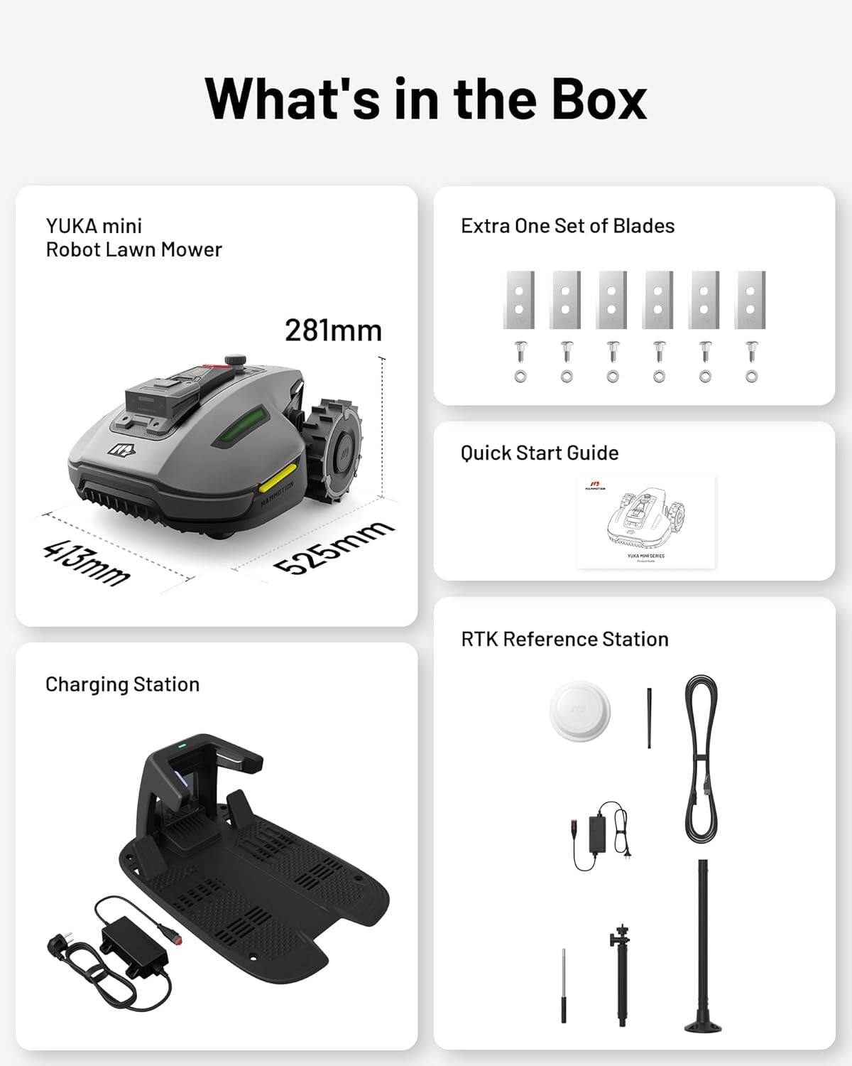 What's in the Box

- YUKA mini Robot Lawn Mower
  - 281mm
  - 413mm
  - 525mm

- Extra One Set of Blades

- Quick Start Guide

- Charging Station

- RTK Reference Station
