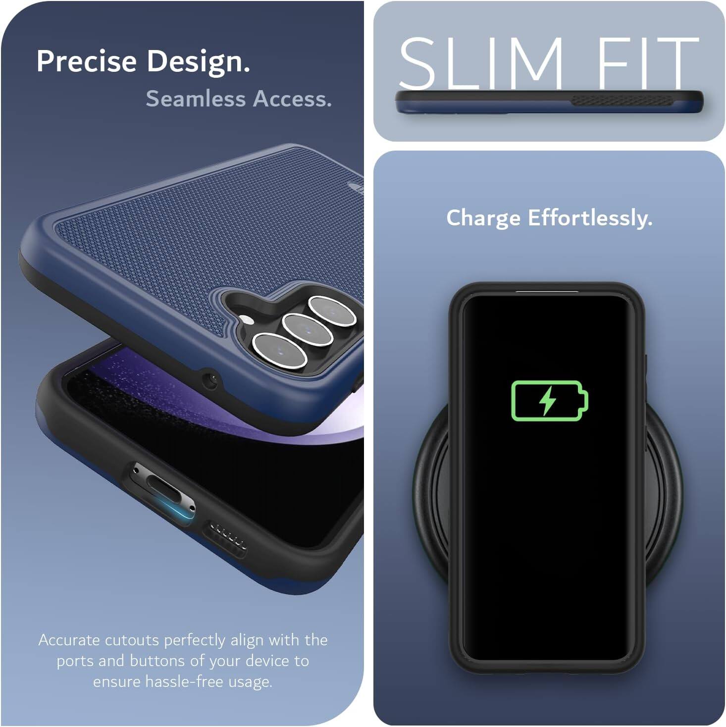 Precise Design.  
Seamless Access.  

SLIM FIT  

Charge Effortlessly.  

Accurate cutouts perfectly align with the ports and buttons of your device to ensure hassle-free usage.