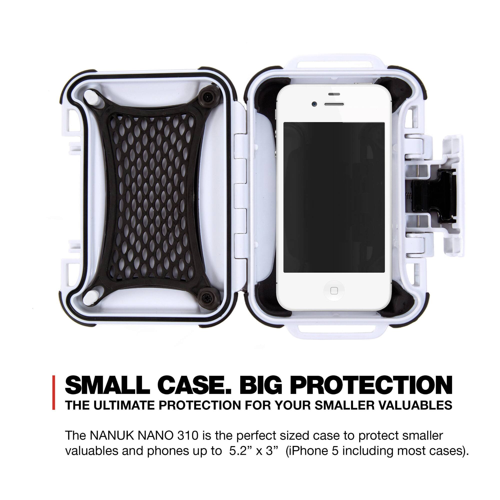 SMALL CASE. BIG PROTECTION  
THE ULTIMATE PROTECTION FOR YOUR SMALLER VALUABLES  

The NANUK NANO 310 is the perfect sized case to protect smaller valuables and phones up to 5.2" x 3" (iPhone 5 including most cases).