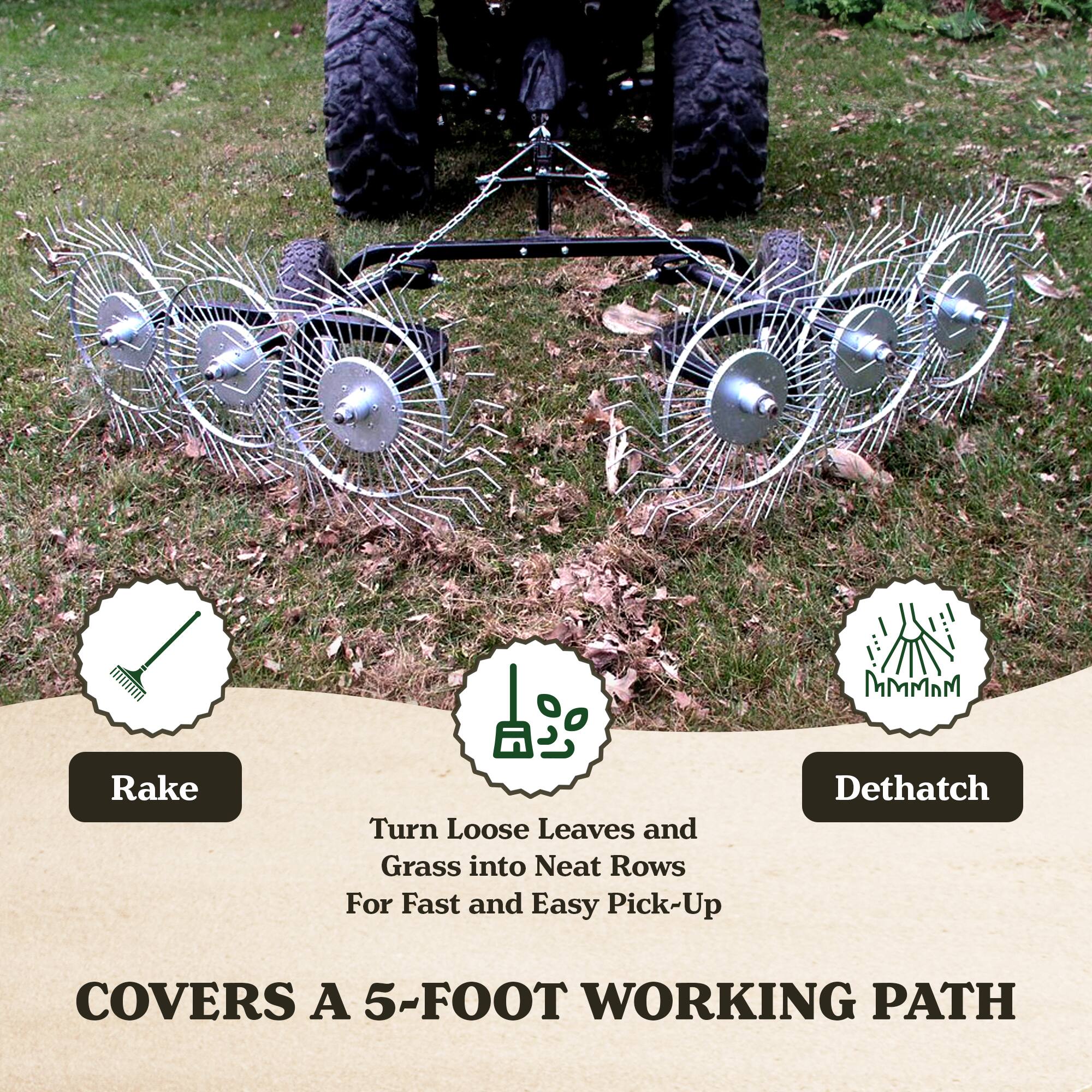 **Rake**  
Turn Loose Leaves and Grass into Neat Rows for Fast and Easy Pick-Up

**Dethatch**  
Covers a 5-Foot Working Path