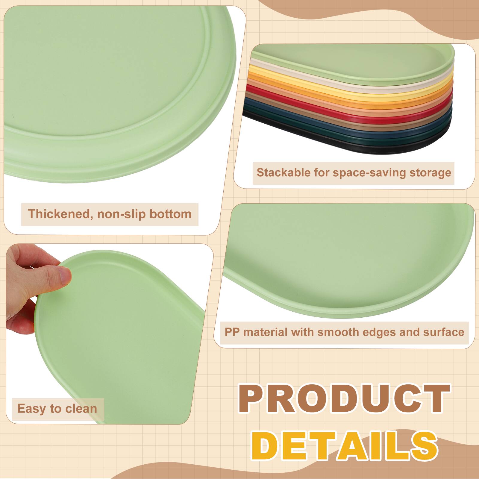 Stackable for space-saving storage  
Thickened, non-slip bottom  
PP material with smooth edges and surface  
Easy to clean  

PRODUCT DETAILS