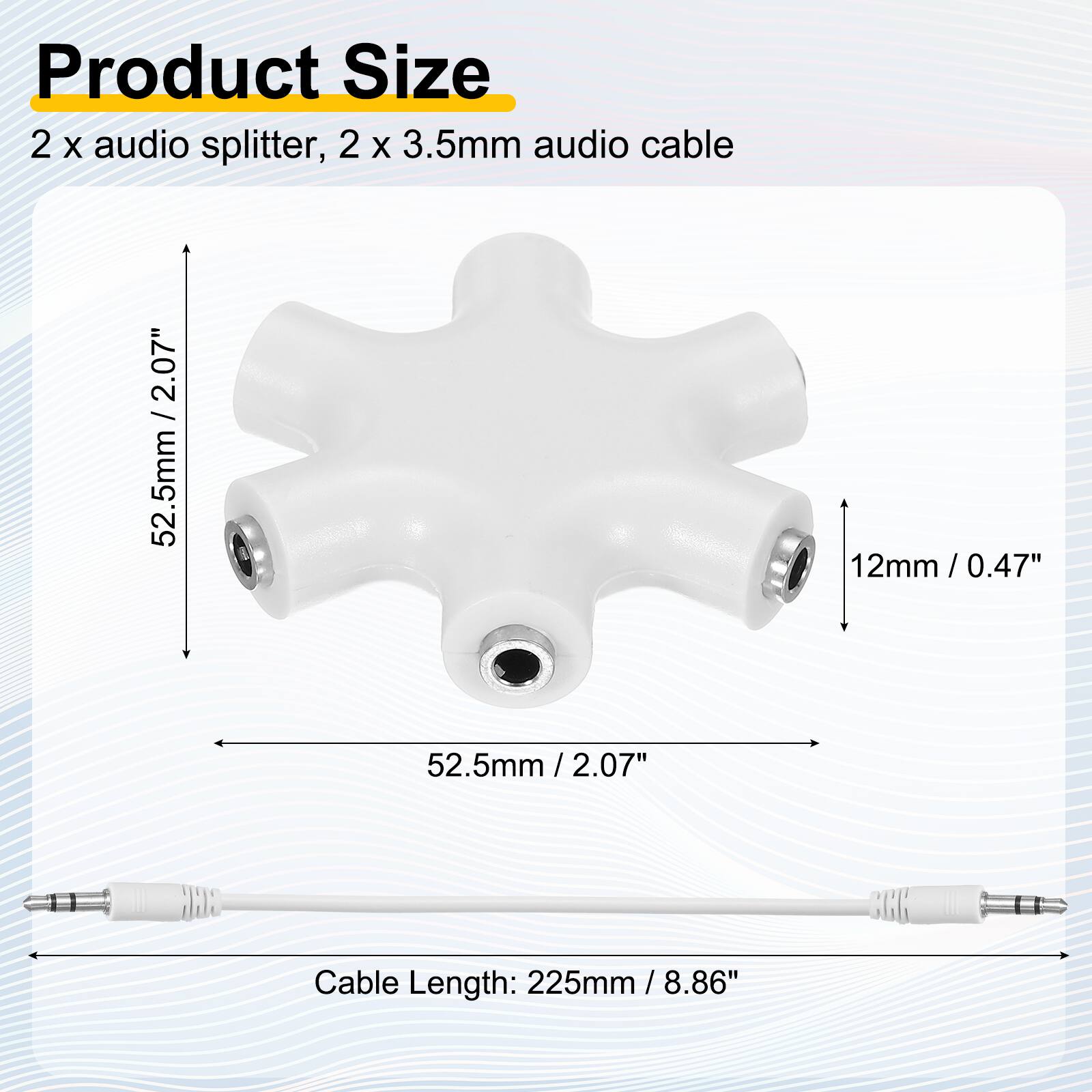 Product Size  
2 x audio splitter, 2 x 3.5mm audio cable  

2.07" / 52.5mm  
12mm / 0.47"  
52.5mm / 2.07"  

Cable Length: 225mm / 8.86"