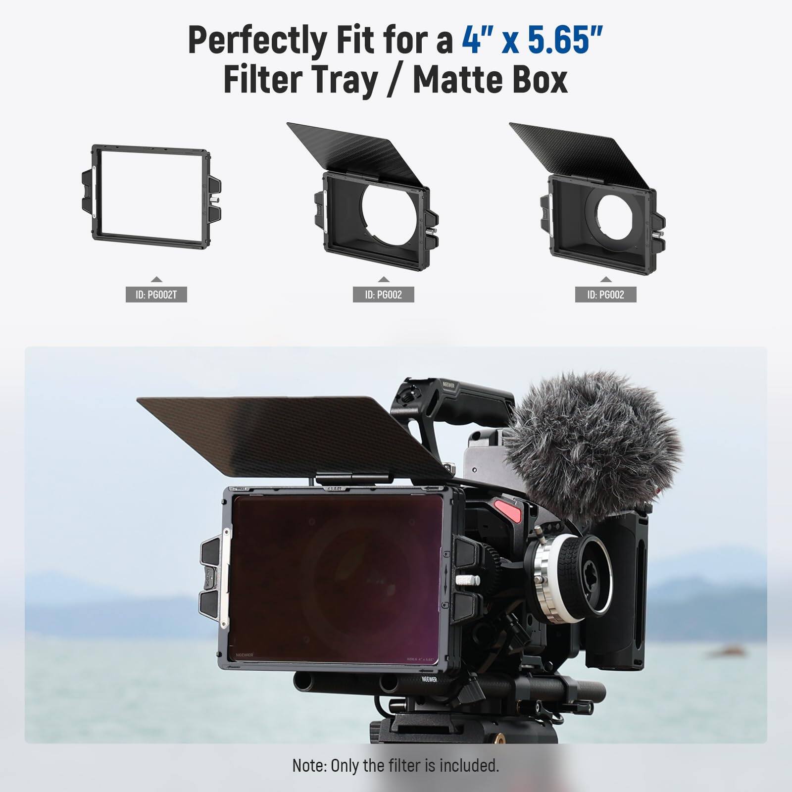 Perfectly Fit for a 4" x 5.65" Filter Tray / Matte Box

ID: P6002T
ID: P6002
ID: PG002

Note: Only the filter is included.